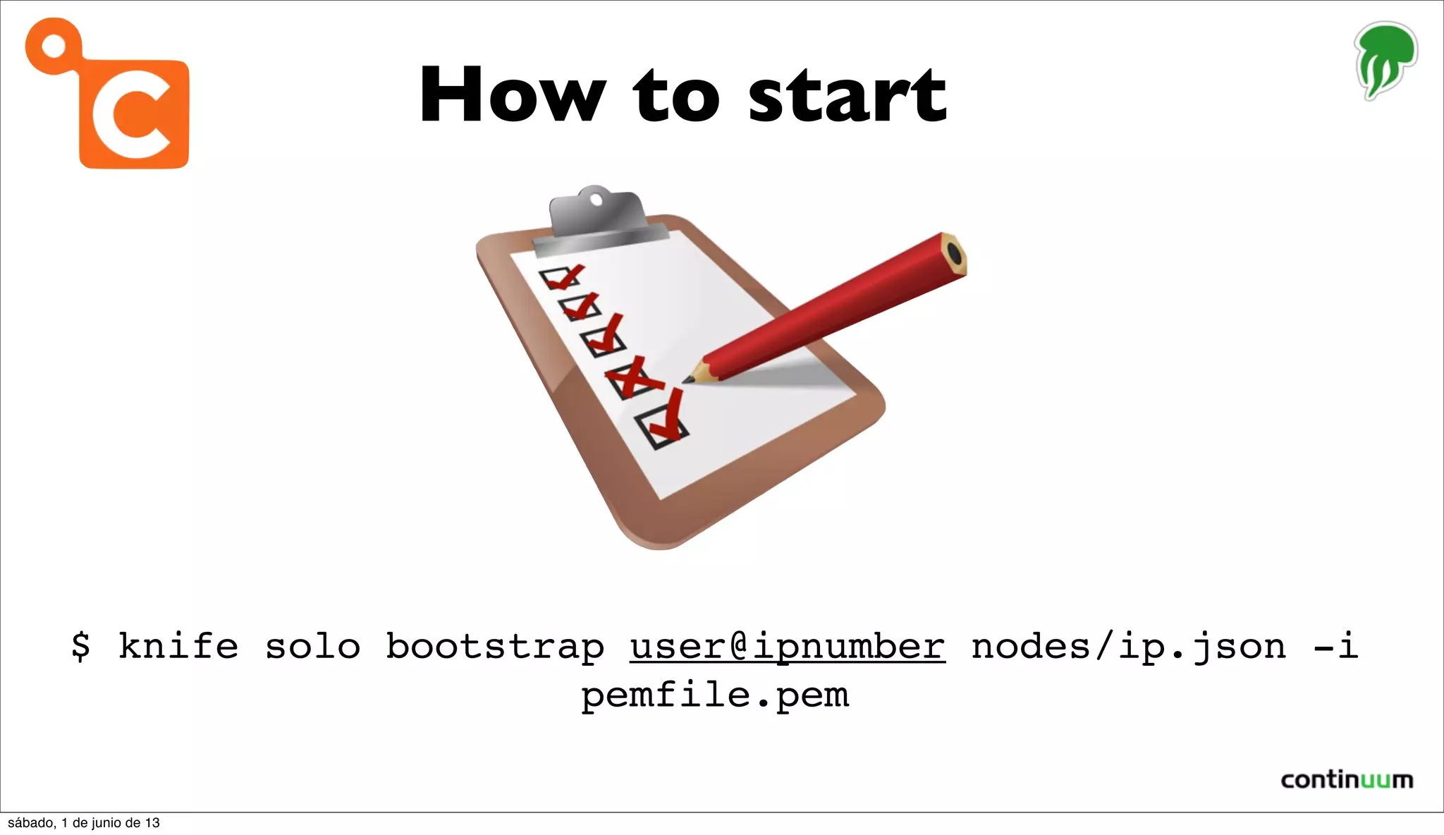 How to start
$ knife solo bootstrap user@ipnumber nodes/ip.json -i
pemfile.pem
sábado, 1 de junio de 13
 