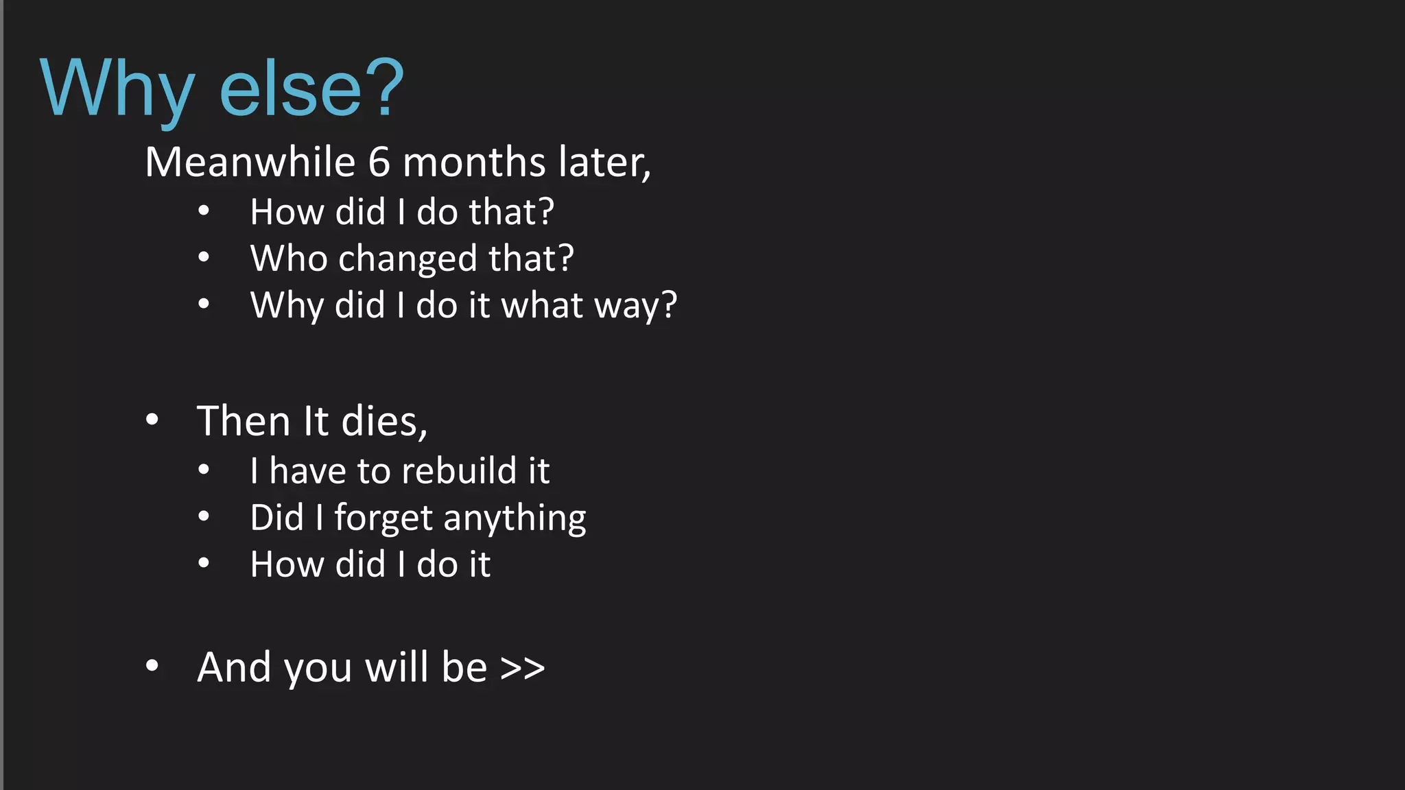 Why else?
Meanwhile 6 months later,
• How did I do that?
• Who changed that?
• Why did I do it what way?
• Then It dies,
• I have to rebuild it
• Did I forget anything
• How did I do it
• And you will be >>
 