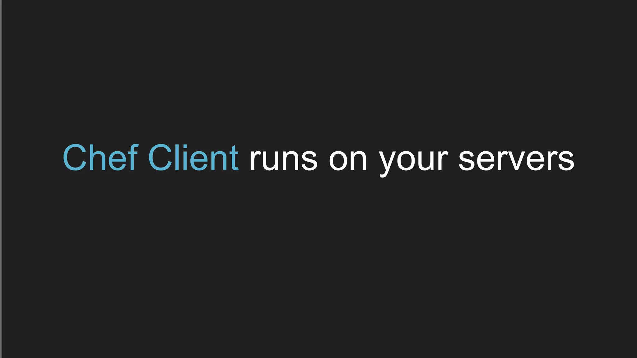 Chef Client runs on your servers
 