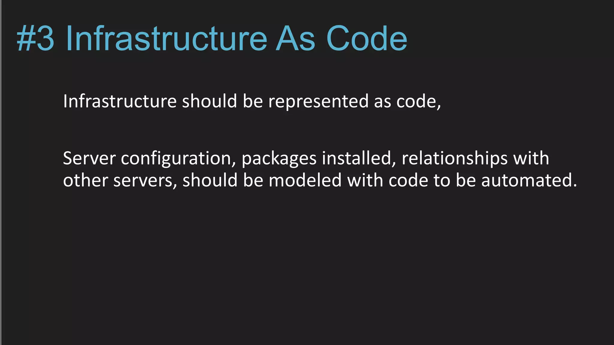 #3 Infrastructure As Code
Infrastructure should be represented as code,
Server configuration, packages installed, relationships with
other servers, should be modeled with code to be automated.
 