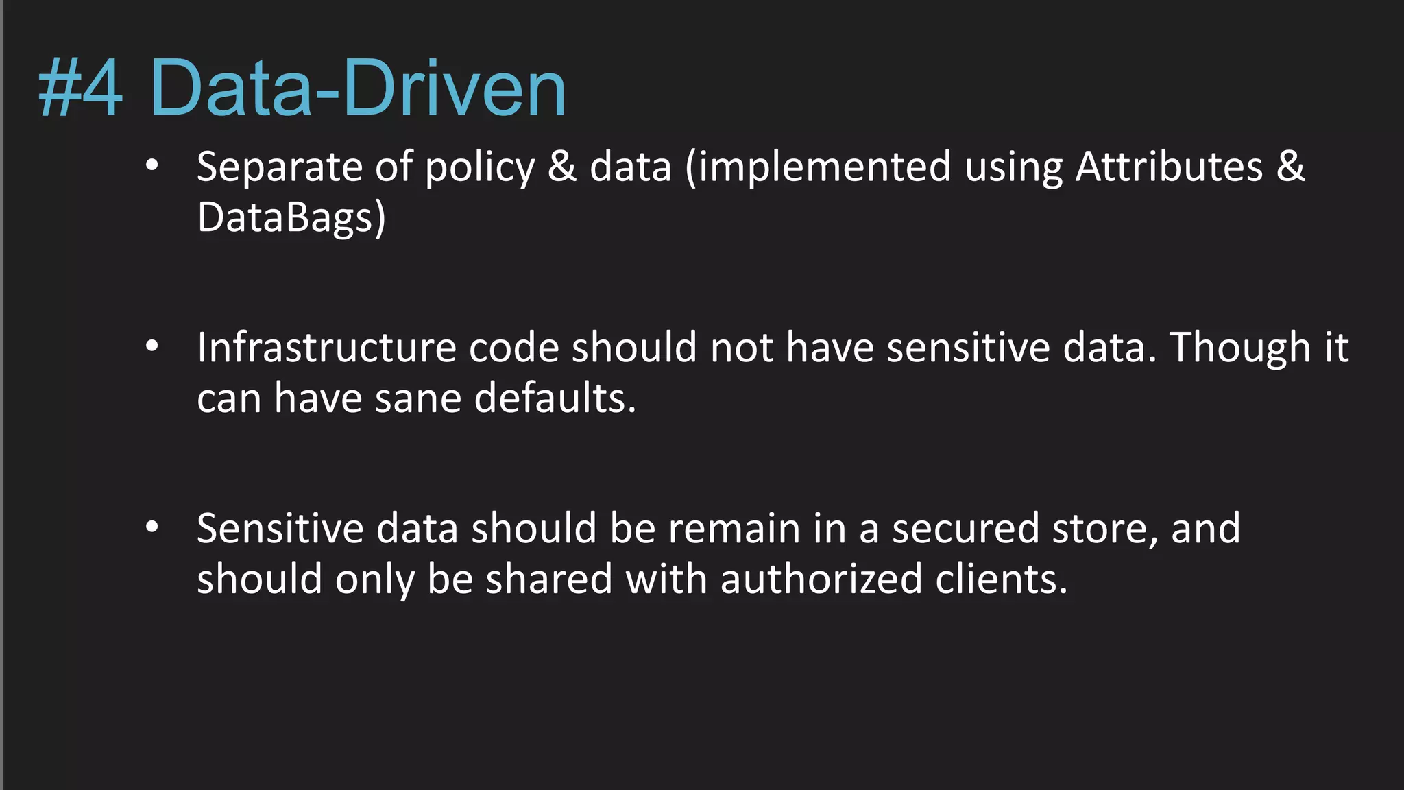 #4 Data-Driven
• Separate of policy & data (implemented using Attributes &
DataBags)
• Infrastructure code should not have sensitive data. Though it
can have sane defaults.
• Sensitive data should be remain in a secured store, and
should only be shared with authorized clients.
 