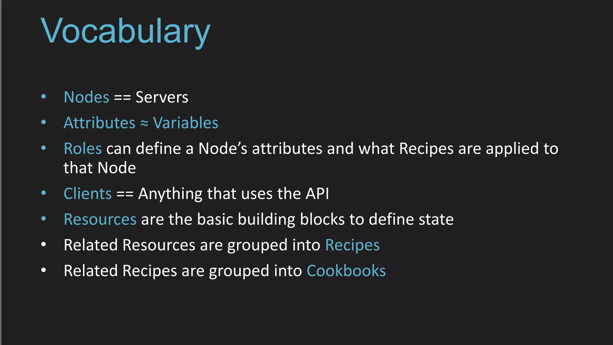 Vocabulary
• Nodes == Servers
• Attributes ≈ Variables
• Roles can define a Node’s attributes and what Recipes are applied to
that Node
• Clients == Anything that uses the API
• Resources are the basic building blocks to define state
• Related Resources are grouped into Recipes
• Related Recipes are grouped into Cookbooks
 
