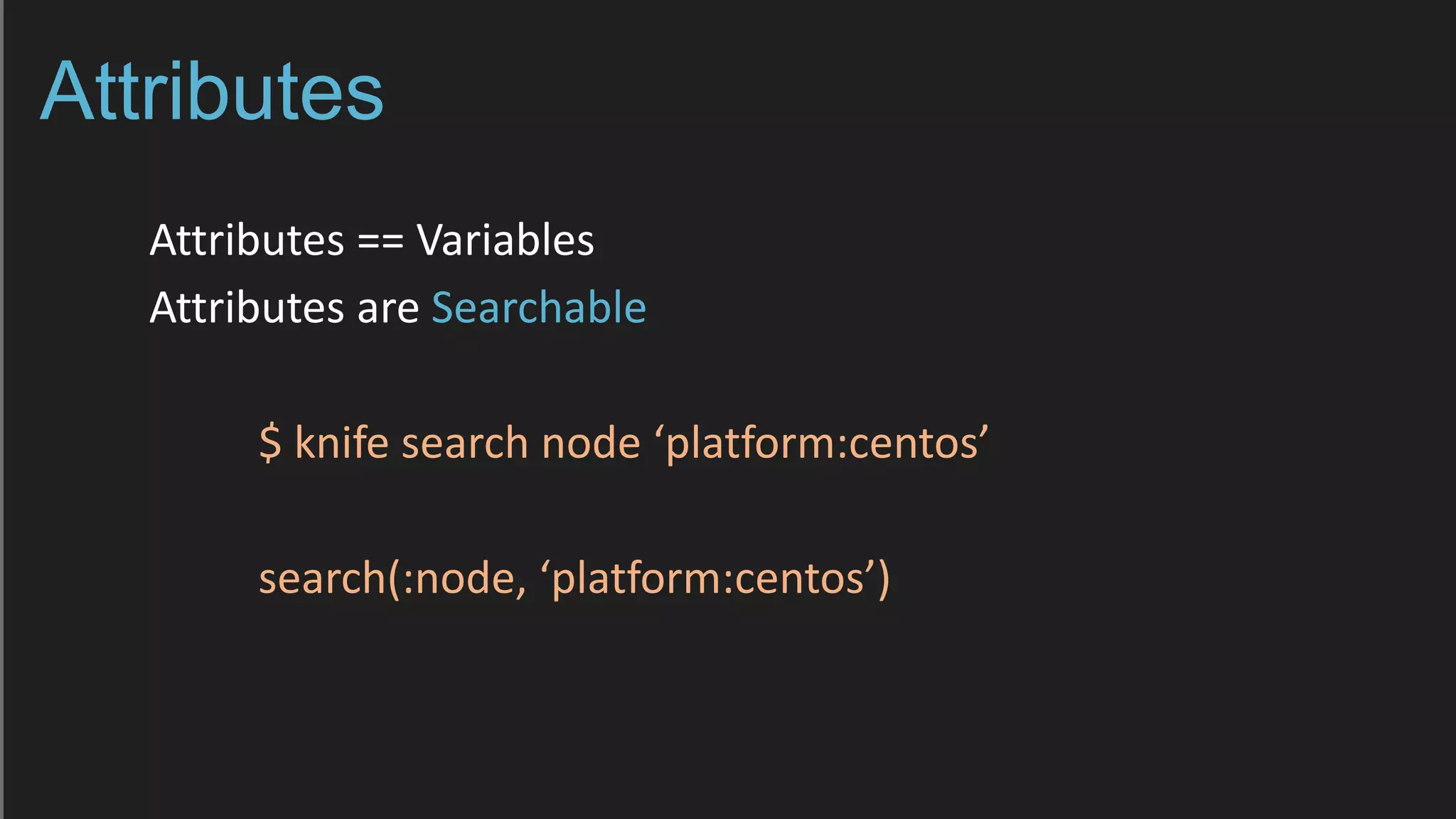 Attributes
Attributes == Variables
Attributes are Searchable
$ knife search node ‘platform:centos’
search(:node, ‘platform:centos’)
 
