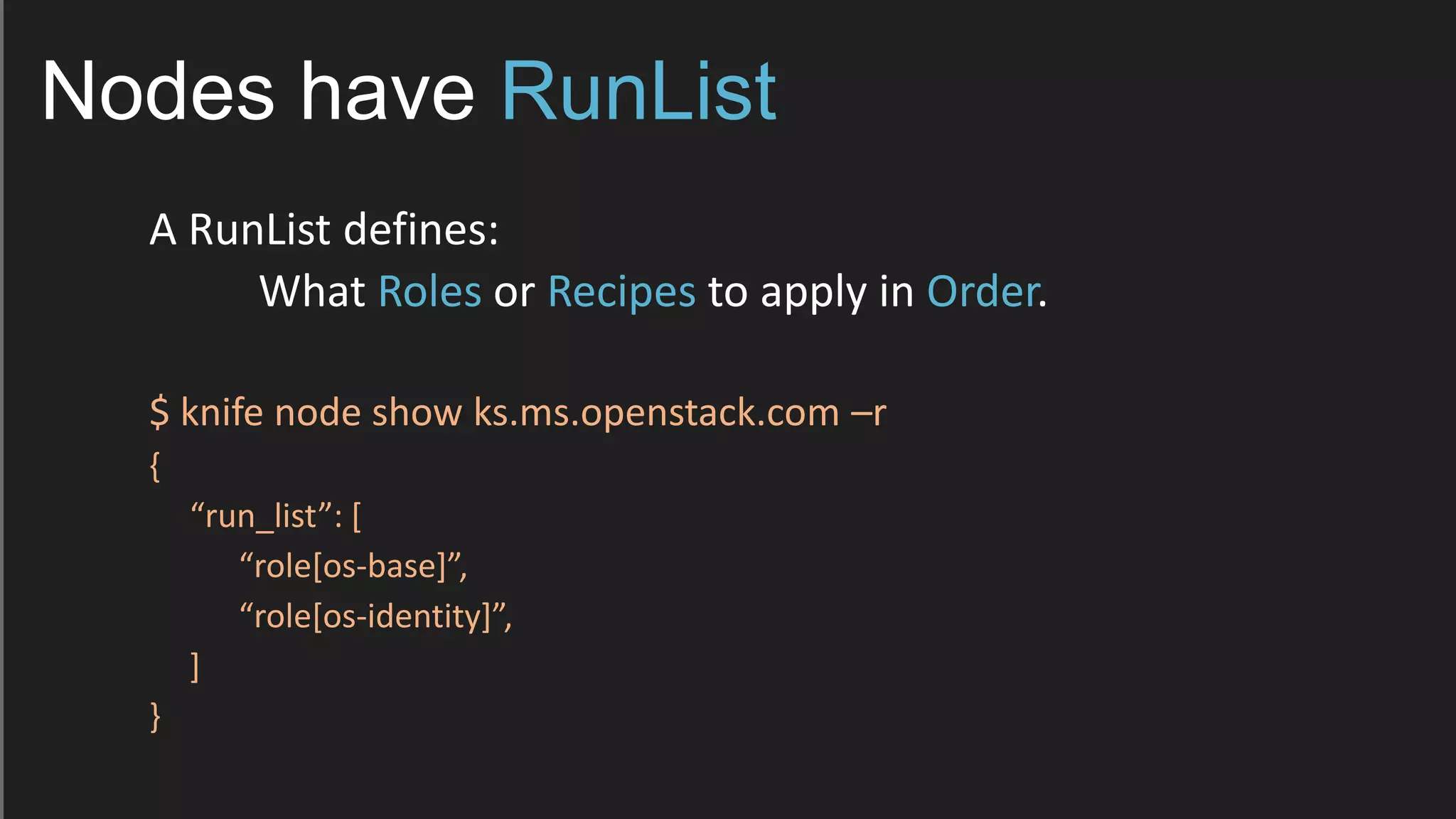 Nodes have RunList
A RunList defines:
What Roles or Recipes to apply in Order.
$ knife node show ks.ms.openstack.com –r
{
“run_list”: *
“role*os-base+”,
“role*os-identity+”,
]
}
 