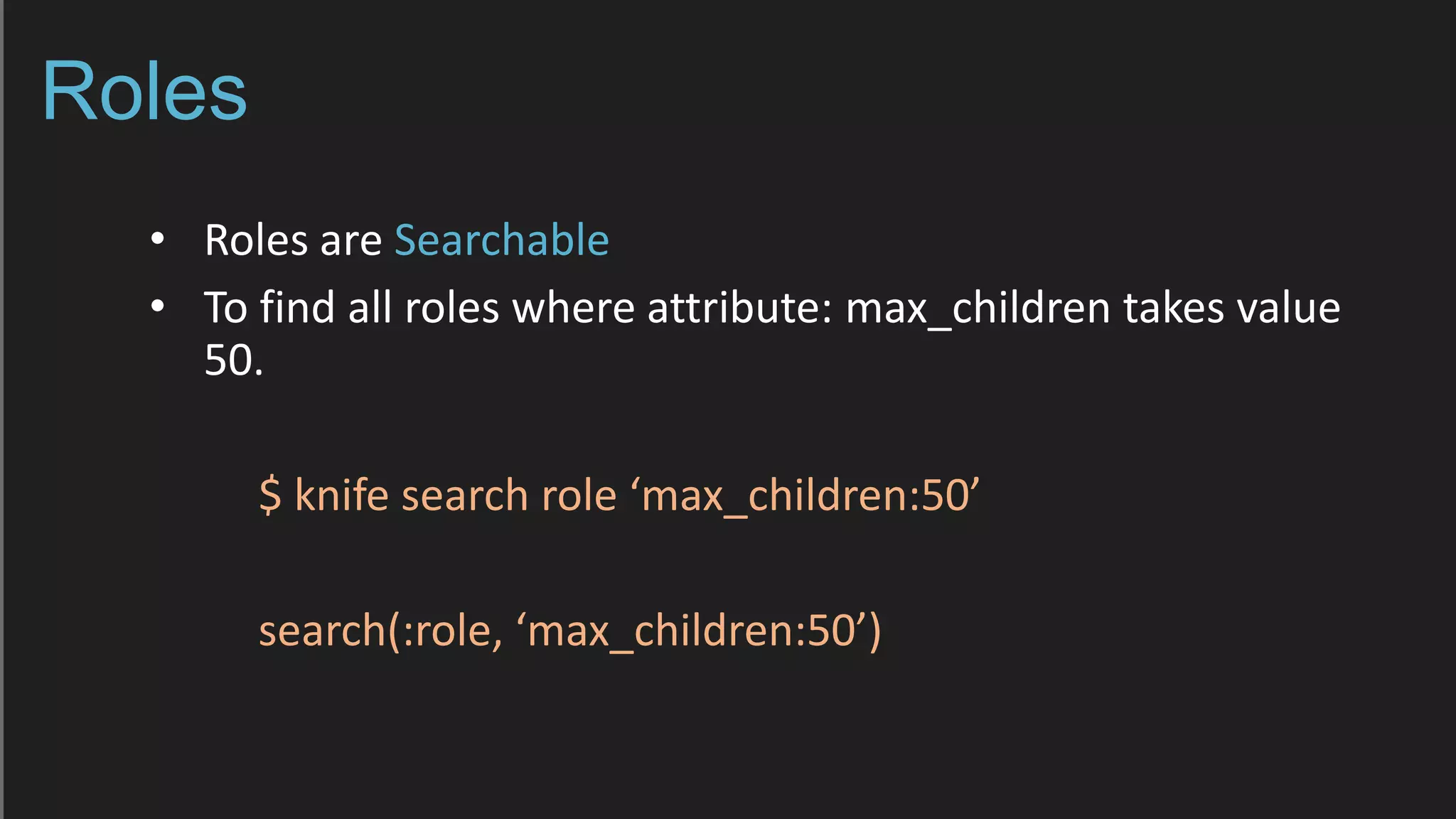 Roles
• Roles are Searchable
• To find all roles where attribute: max_children takes value
50.
$ knife search role ‘max_children:50’
search(:role, ‘max_children:50’)
 