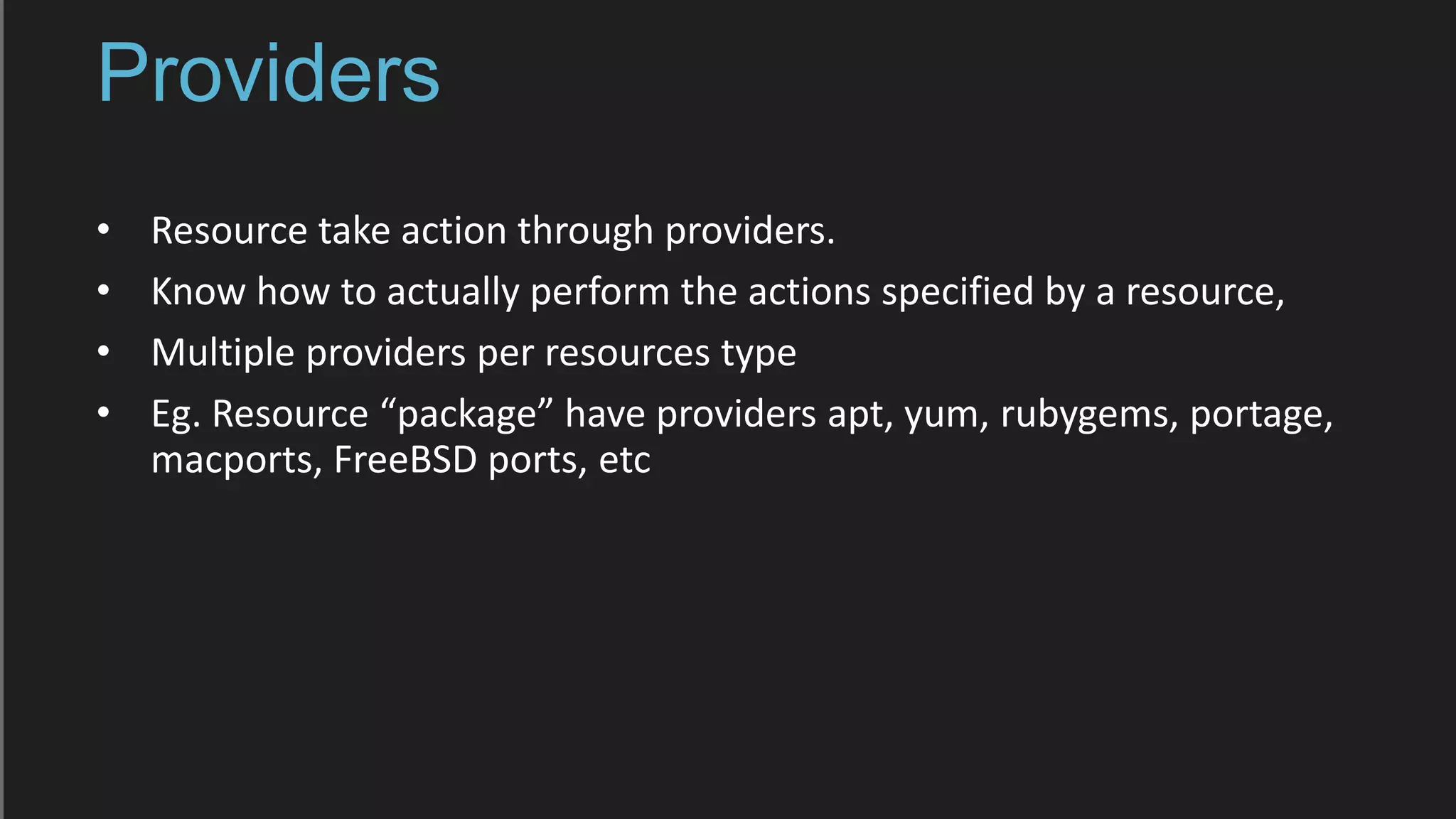 Providers
• Resource take action through providers.
• Know how to actually perform the actions specified by a resource,
• Multiple providers per resources type
• Eg. Resource “package” have providers apt, yum, rubygems, portage,
macports, FreeBSD ports, etc
 