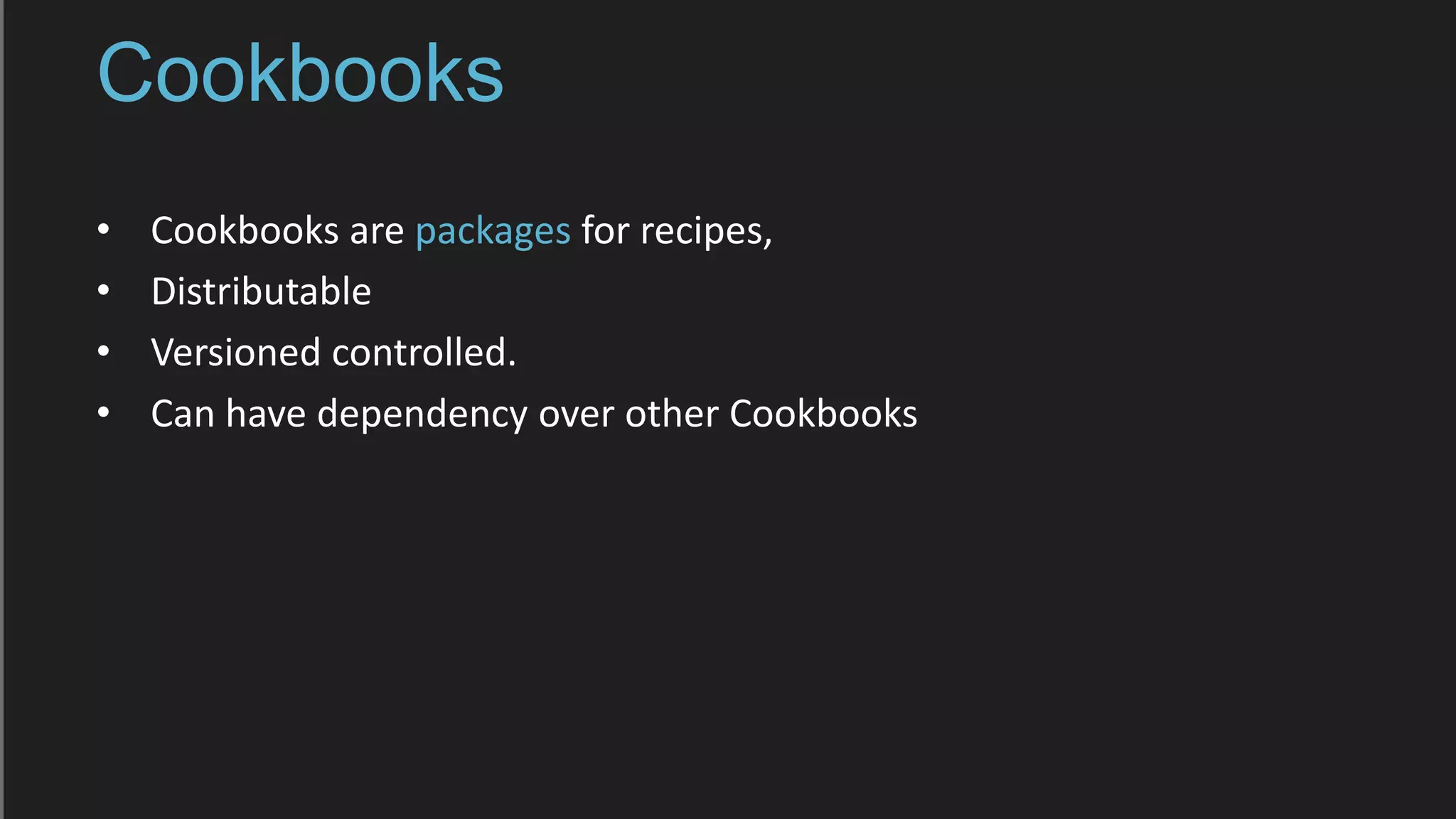 Cookbooks
• Cookbooks are packages for recipes,
• Distributable
• Versioned controlled.
• Can have dependency over other Cookbooks
 