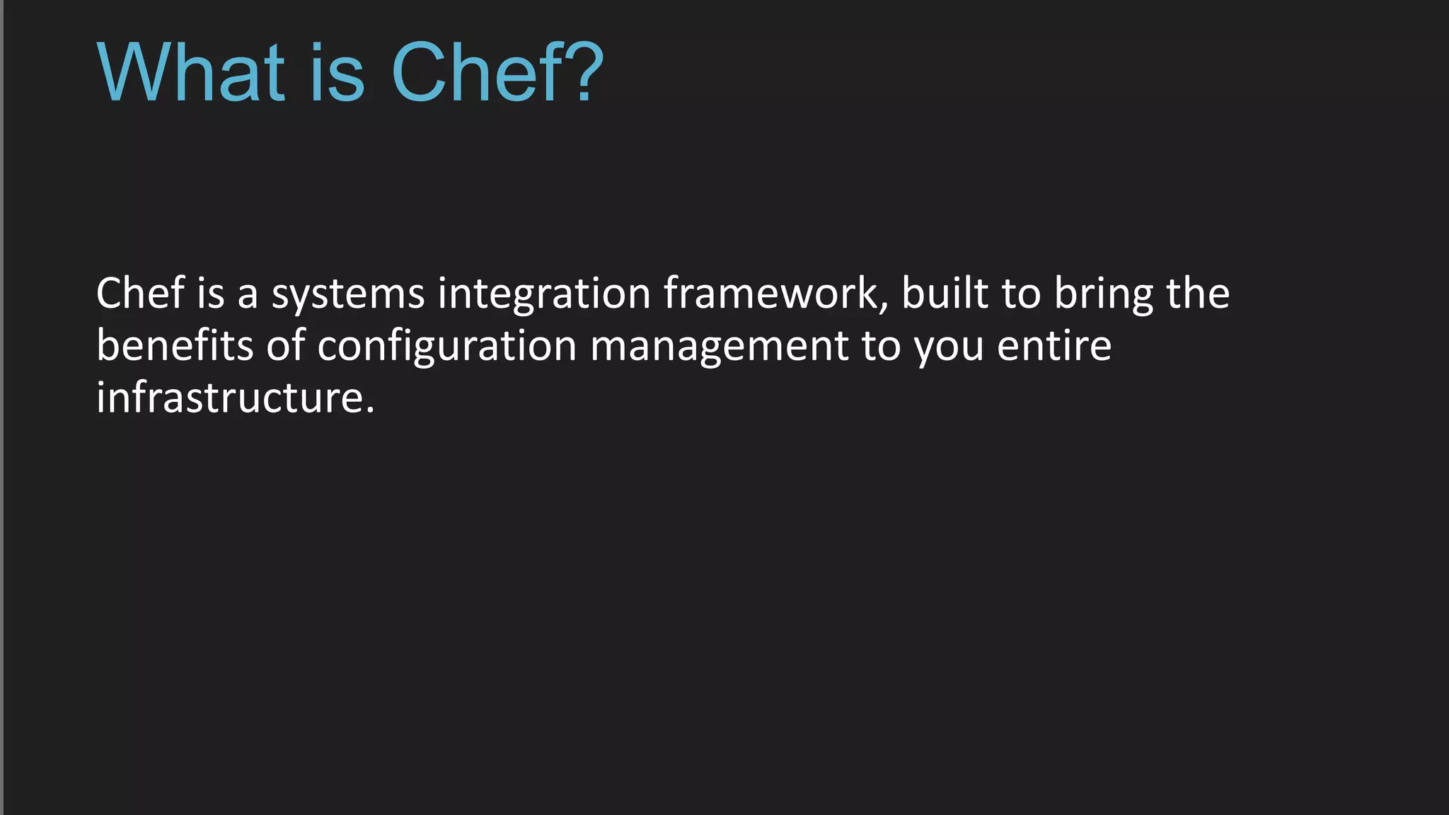 What is Chef?
Chef is a systems integration framework, built to bring the
benefits of configuration management to you entire
infrastructure.
 