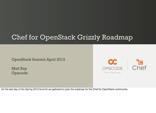 Chef for OpenStack Grizzly Roadmap
OpenStack Summit April 2013
Matt Ray
Opscode
On the last day of the Spring 2013 Summit we gathered to plan the roadmap for the Chef for OpenStack community.
 