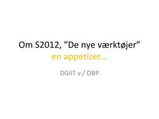 Om S2012, ”De nye værktøjer” en appetizer… DGIIT v./ OBP 