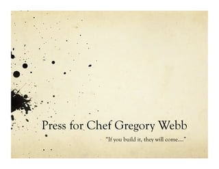 Press for Chef Gregory Webb
           “If you build it, they will come….”
 