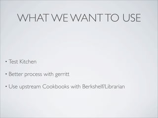 WHAT WE WANTTO USE
• Test Kitchen
• Better process with gerritt
• Use upstream Cookbooks with Berkshelf/Librarian
 