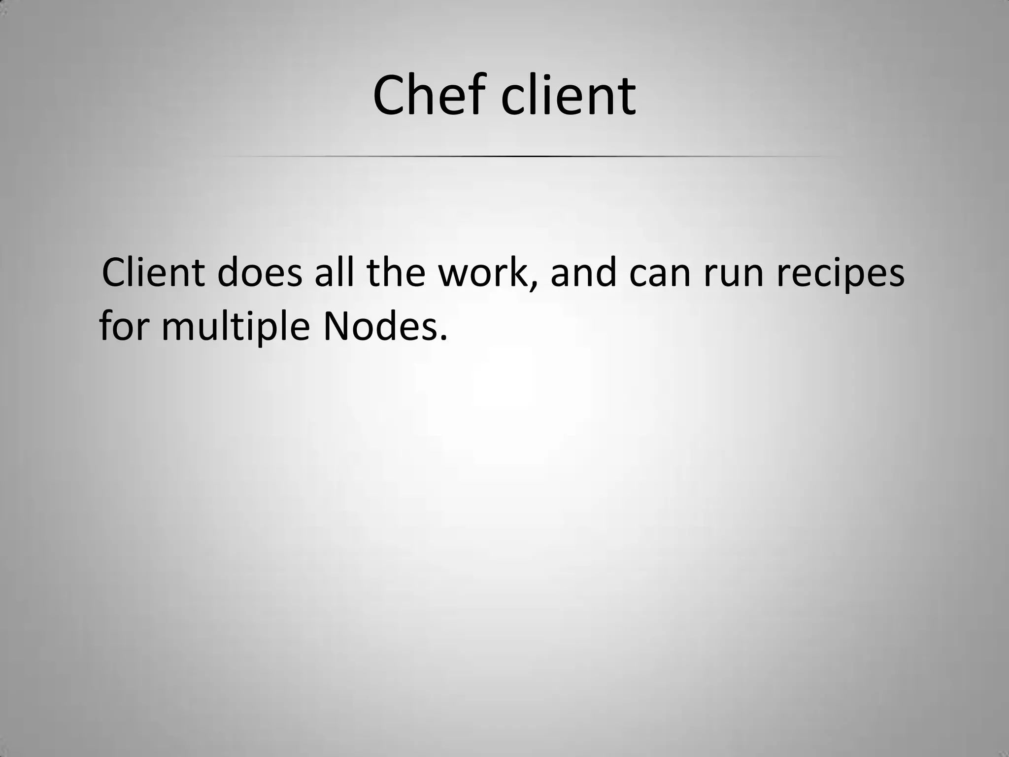 Chef client    Client does all the work, and can run recipes for multiple Nodes.