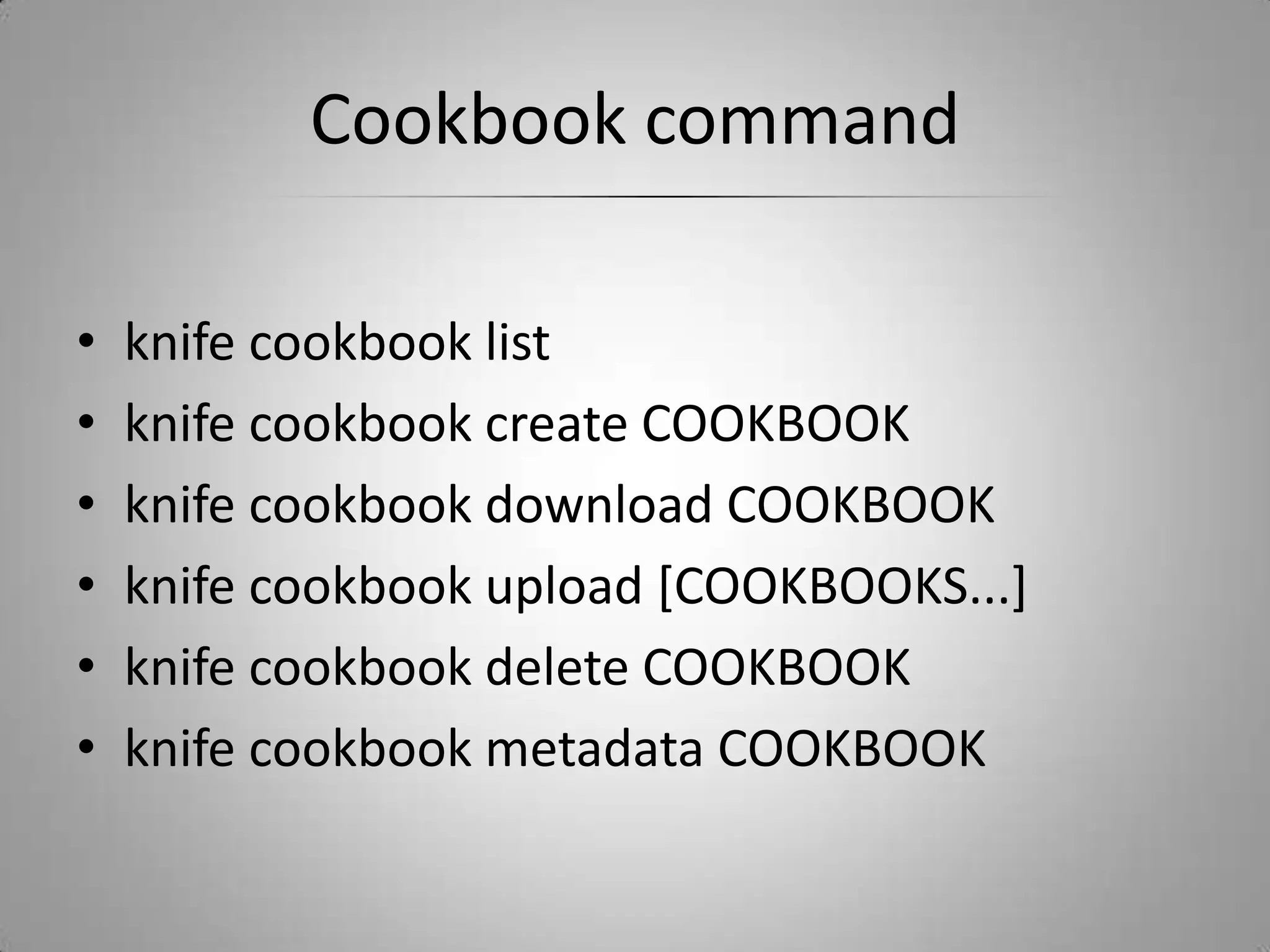 Cookbook commandknife cookbook listknife cookbook create COOKBOOKknife cookbook download COOKBOOKknife cookbook upload [COOKBOOKS...]knife cookbook delete COOKBOOKknife cookbook metadata COOKBOOK