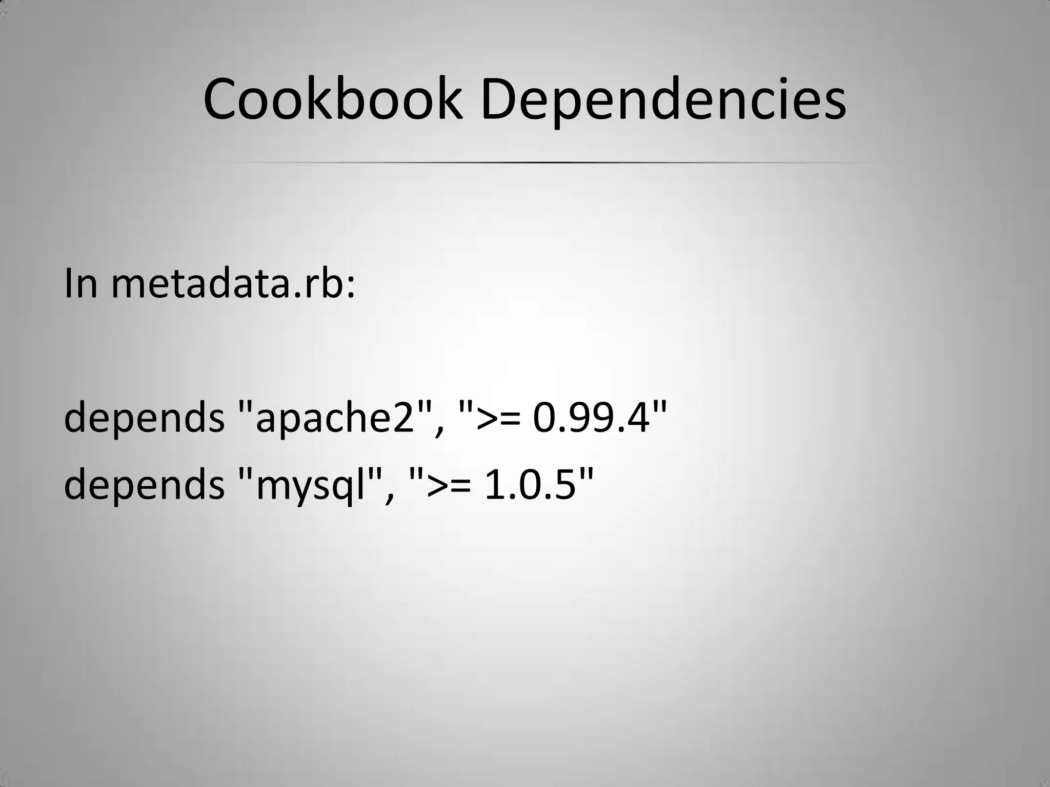 Cookbook Dependencies In metadata.rb:depends "apache2", ">= 0.99.4"depends "mysql", ">= 1.0.5"