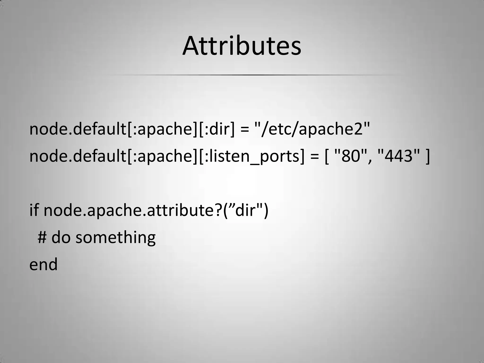 Attributesnode.default[:apache][:dir] = "/etc/apache2"node.default[:apache][:listen_ports] = [ "80", "443" ]if node.apache.attribute?(”dir")  # do somethingend