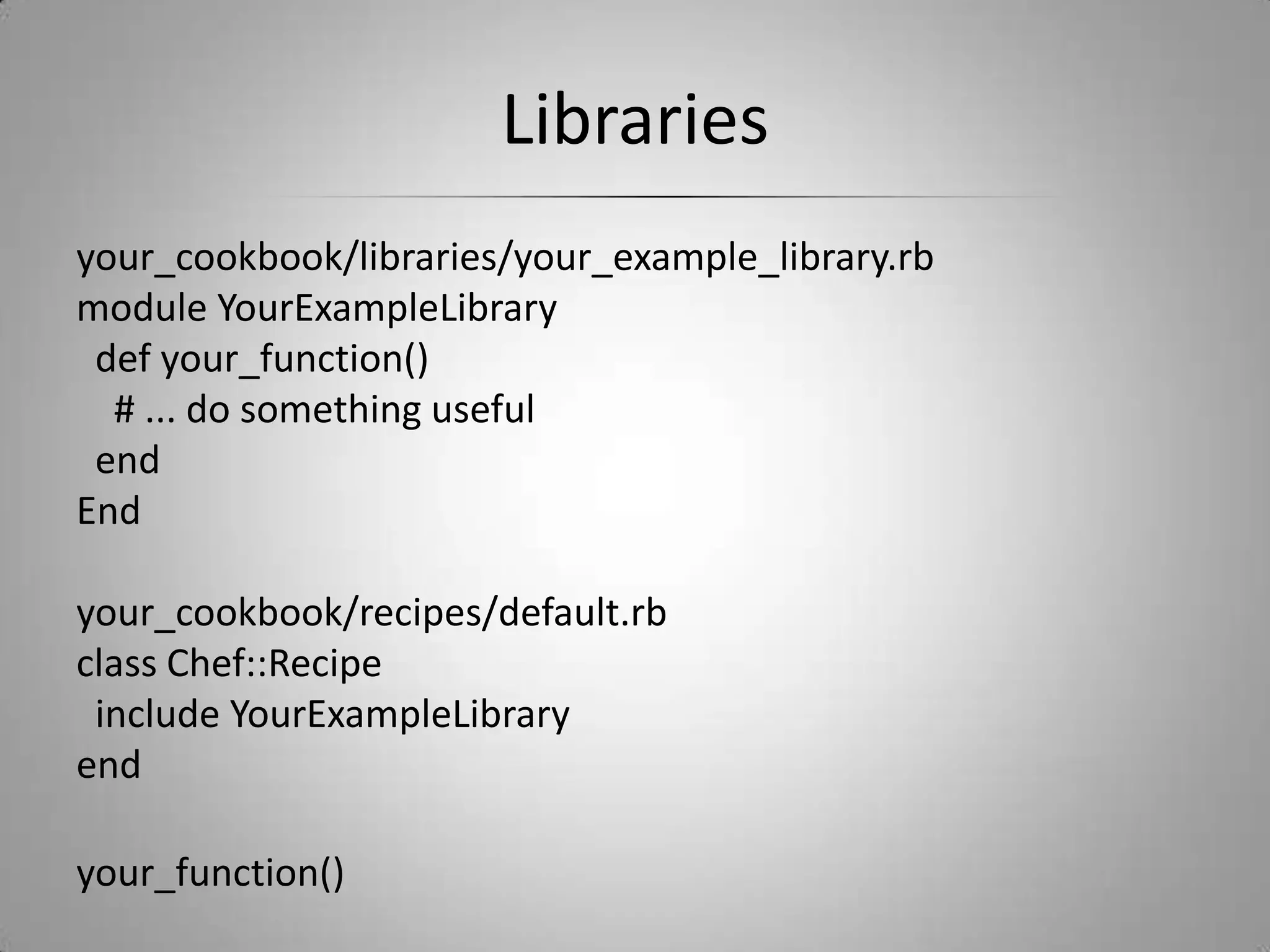 Librariesyour_cookbook/libraries/your_example_library.rbmodule YourExampleLibrary  def your_function()    # ... do something useful    endEndyour_cookbook/recipes/default.rbclass Chef::Recipe  include YourExampleLibraryendyour_function()