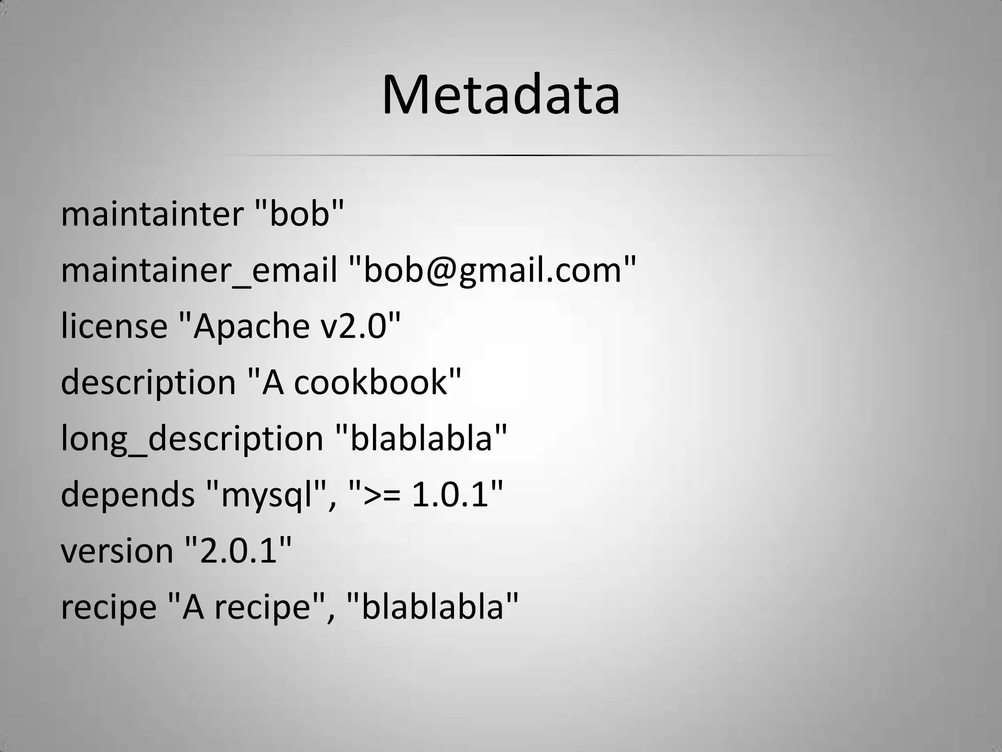 Metadatamaintainter "bob"maintainer_email "bob@gmail.com"license "Apache v2.0"description "A cookbook"long_description "blablabla"depends "mysql", ">= 1.0.1"version "2.0.1"recipe "A recipe", "blablabla"