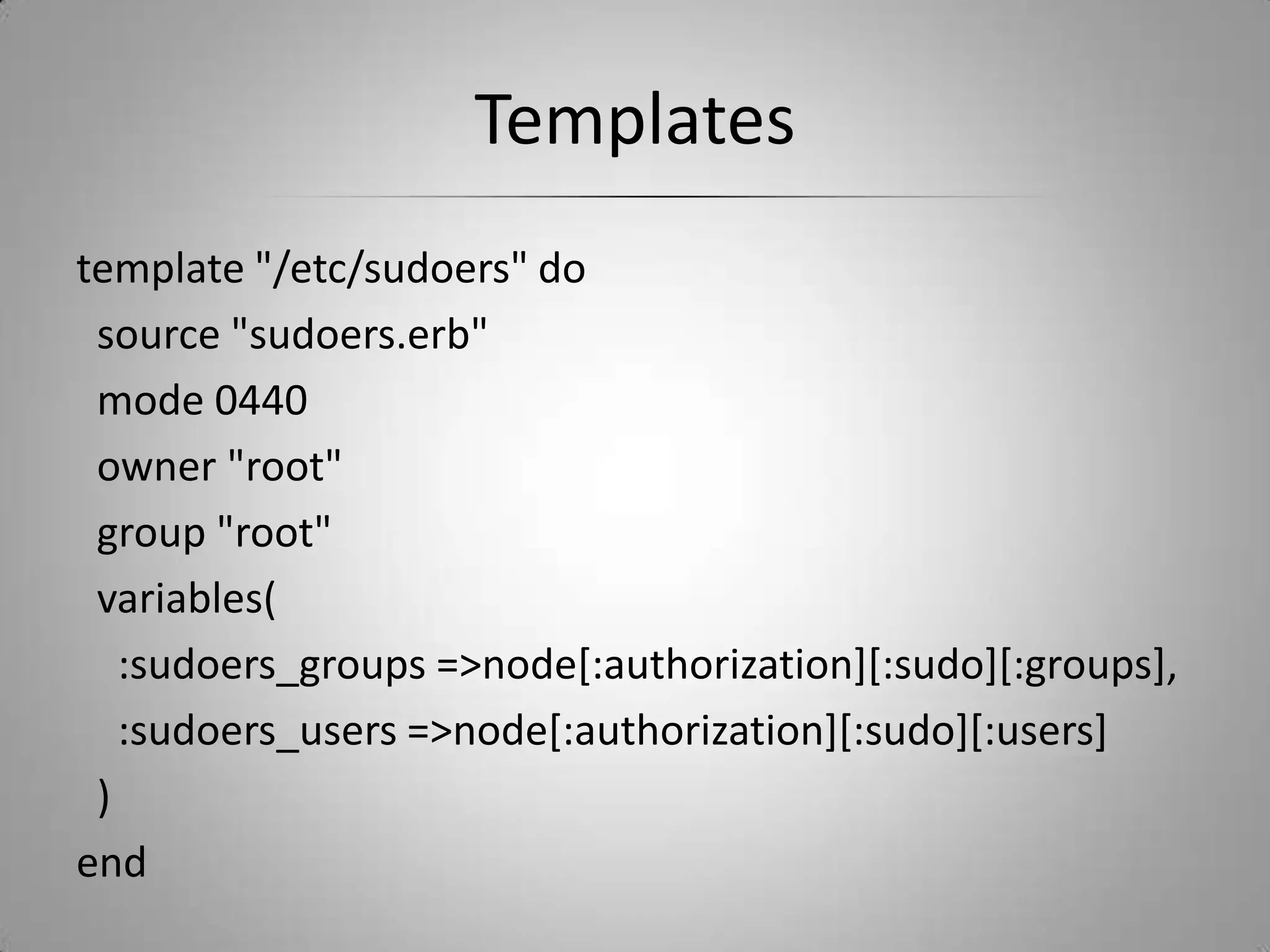 Templatestemplate "/etc/sudoers" do  source "sudoers.erb"  mode 0440  owner "root"  group "root"  variables(    :sudoers_groups => node[:authorization][:sudo][:groups],    :sudoers_users => node[:authorization][:sudo][:users]  )end