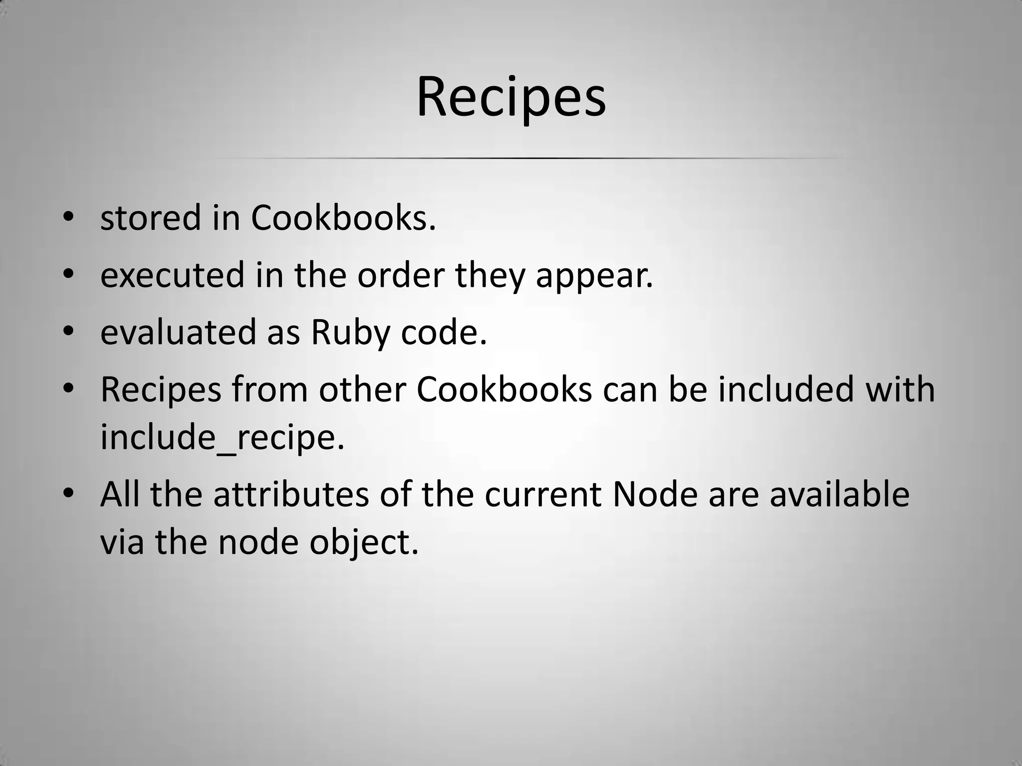 Recipesstored in Cookbooks.executed in the order they appear.evaluated as Ruby code.Recipes from other Cookbooks can be included with include_recipe.All the attributes of the current Node are available via the node object.