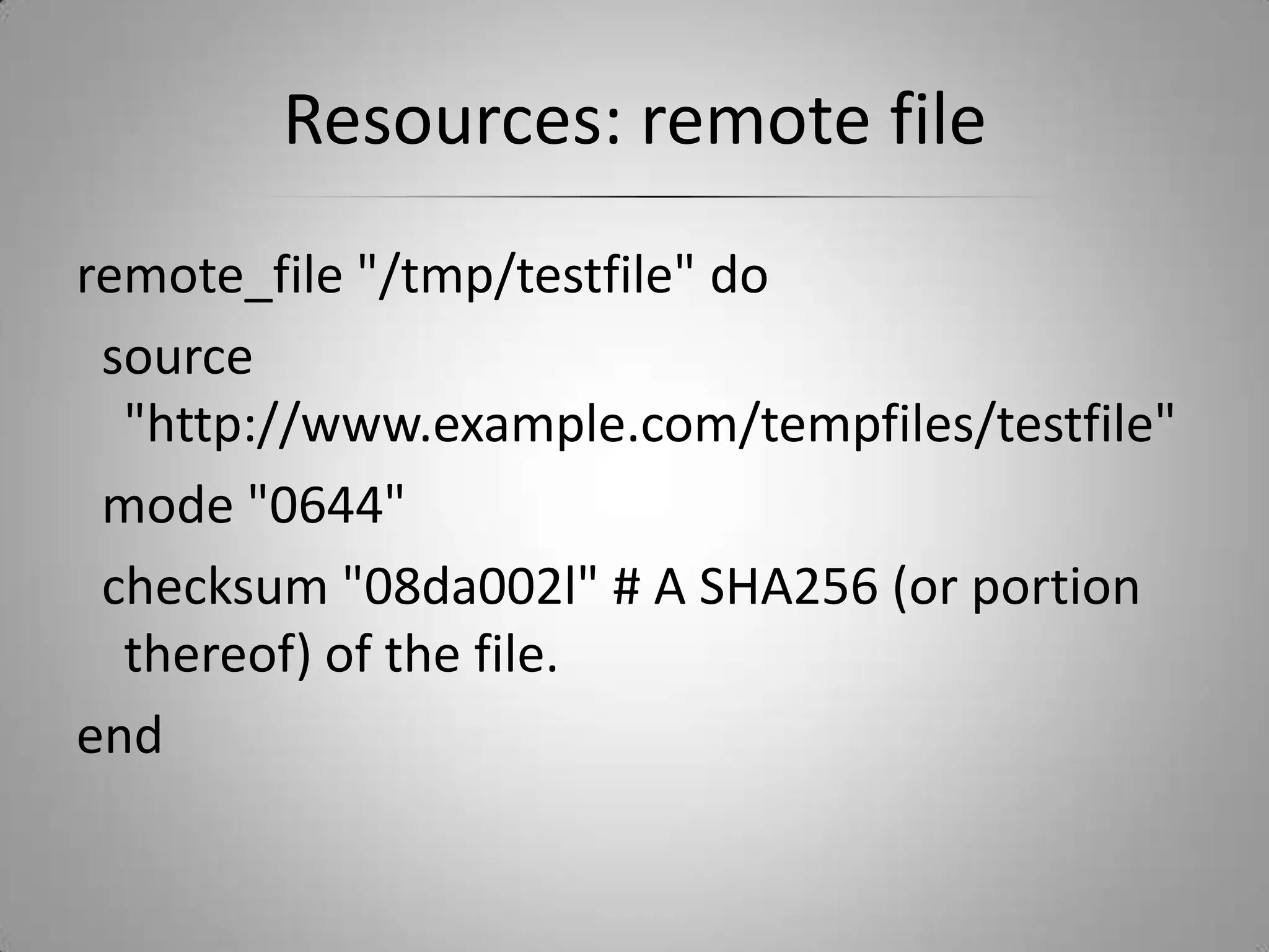 Resources: remote fileremote_file "/tmp/testfile" do  source "http://www.example.com/tempfiles/testfile"  mode "0644"  checksum "08da002l" # A SHA256 (or portion thereof) of the file.end