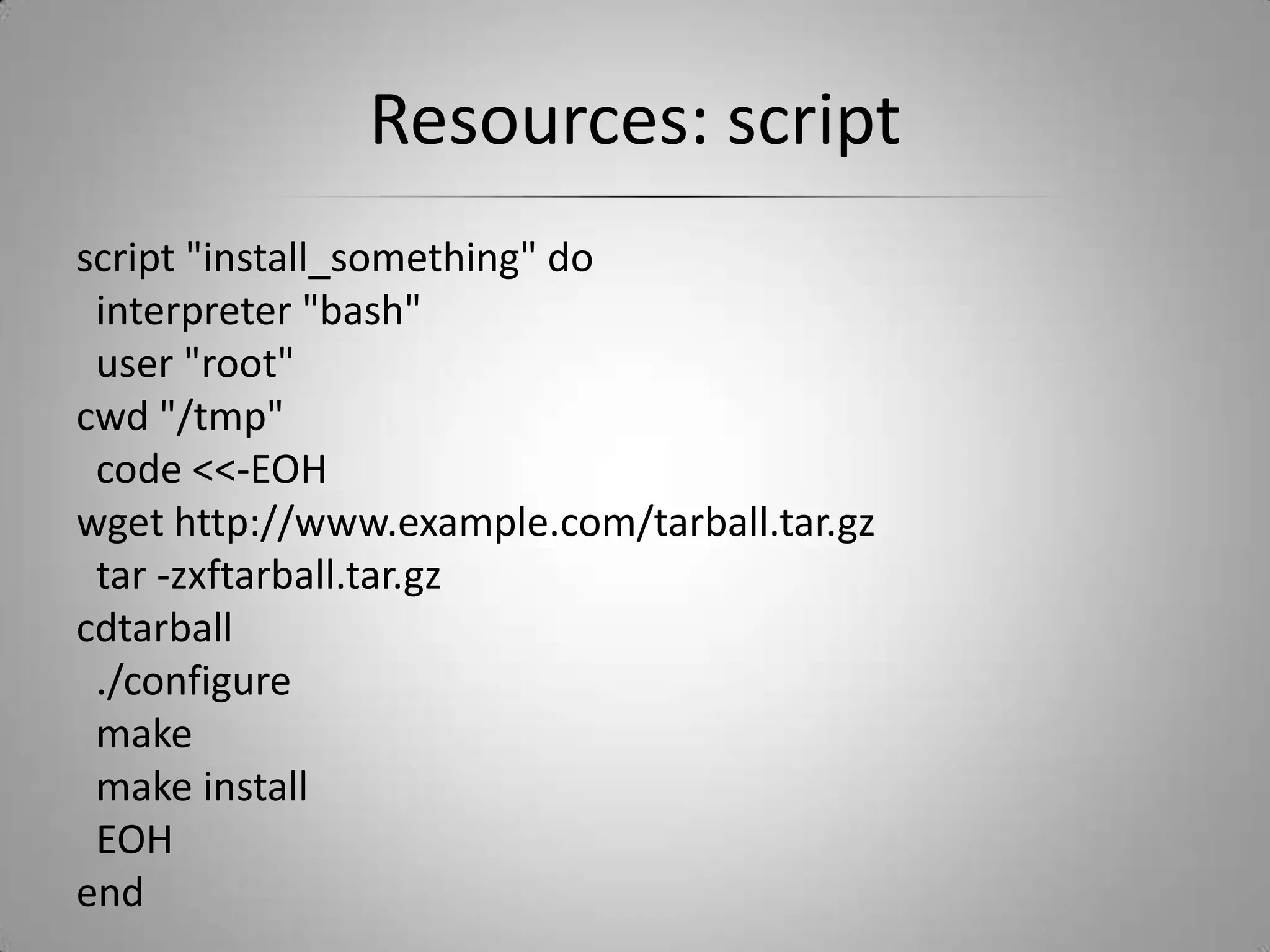 Resources: scriptscript "install_something" do  interpreter "bash"  user "root"cwd "/tmp"  code <<-EOHwget http://www.example.com/tarball.tar.gz  tar -zxftarball.tar.gzcdtarball  ./configure  make  make install  EOHend