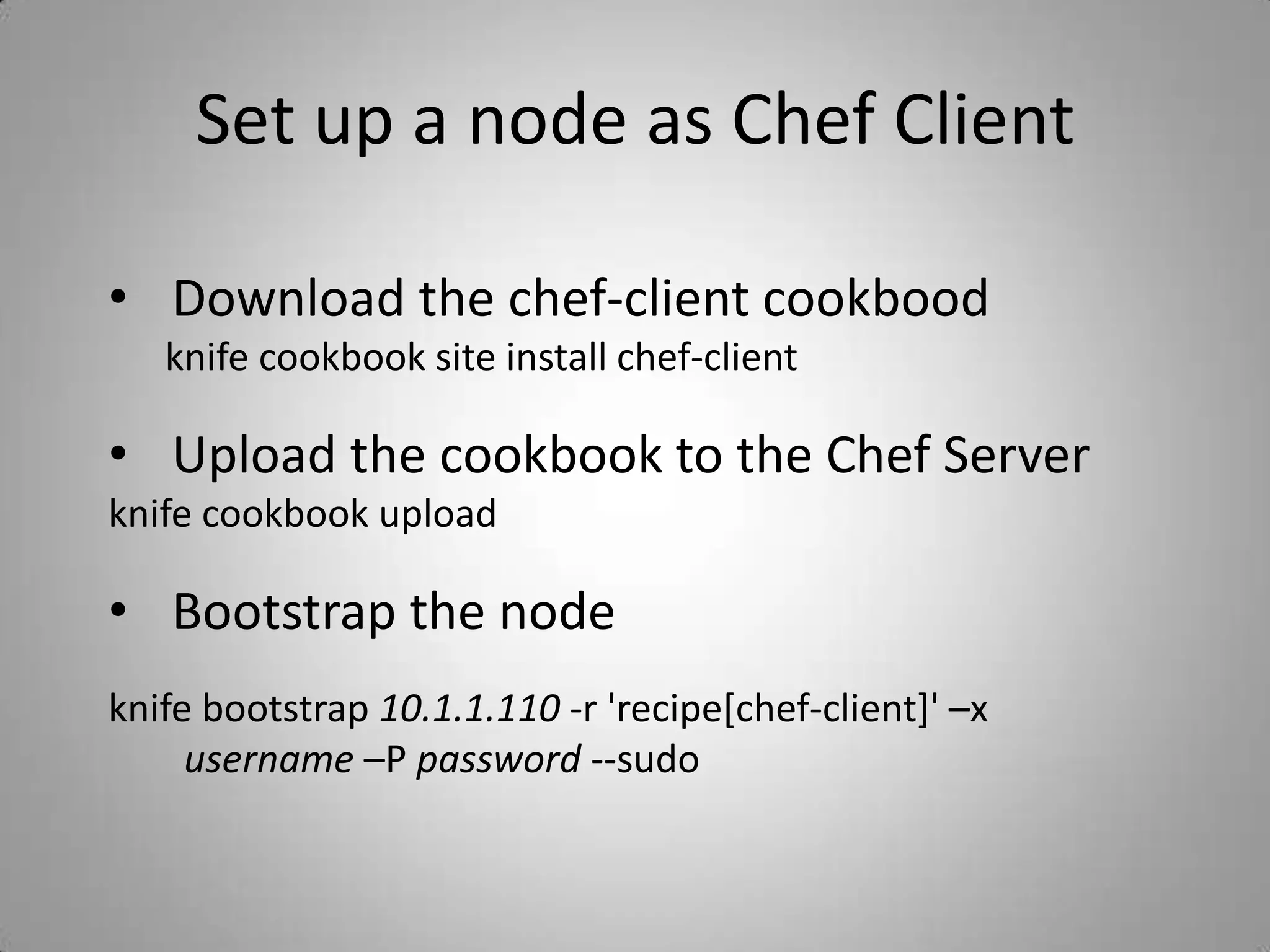 Create Chef repository            - gitclone git://github.com/opscode/chef-repo.gitCopy the keys and configuration             - Create .chef directory              - Copy the private keys and knifecpUSERNAME.pem ~/chef-repo/.chefcpORGANIZATION-validator.pem ~/chef-repo/.chefcpknife.rb ~/chef-repo/.chef