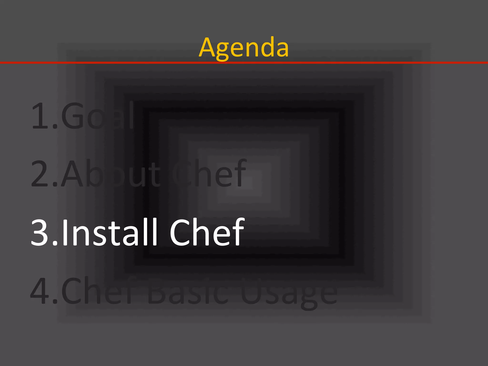 Agenda	
1. Goal	
  
2. About	
  Chef	
  
3. Install	
  Chef	
  
4. Chef	
  Basic	
  Usage	
 