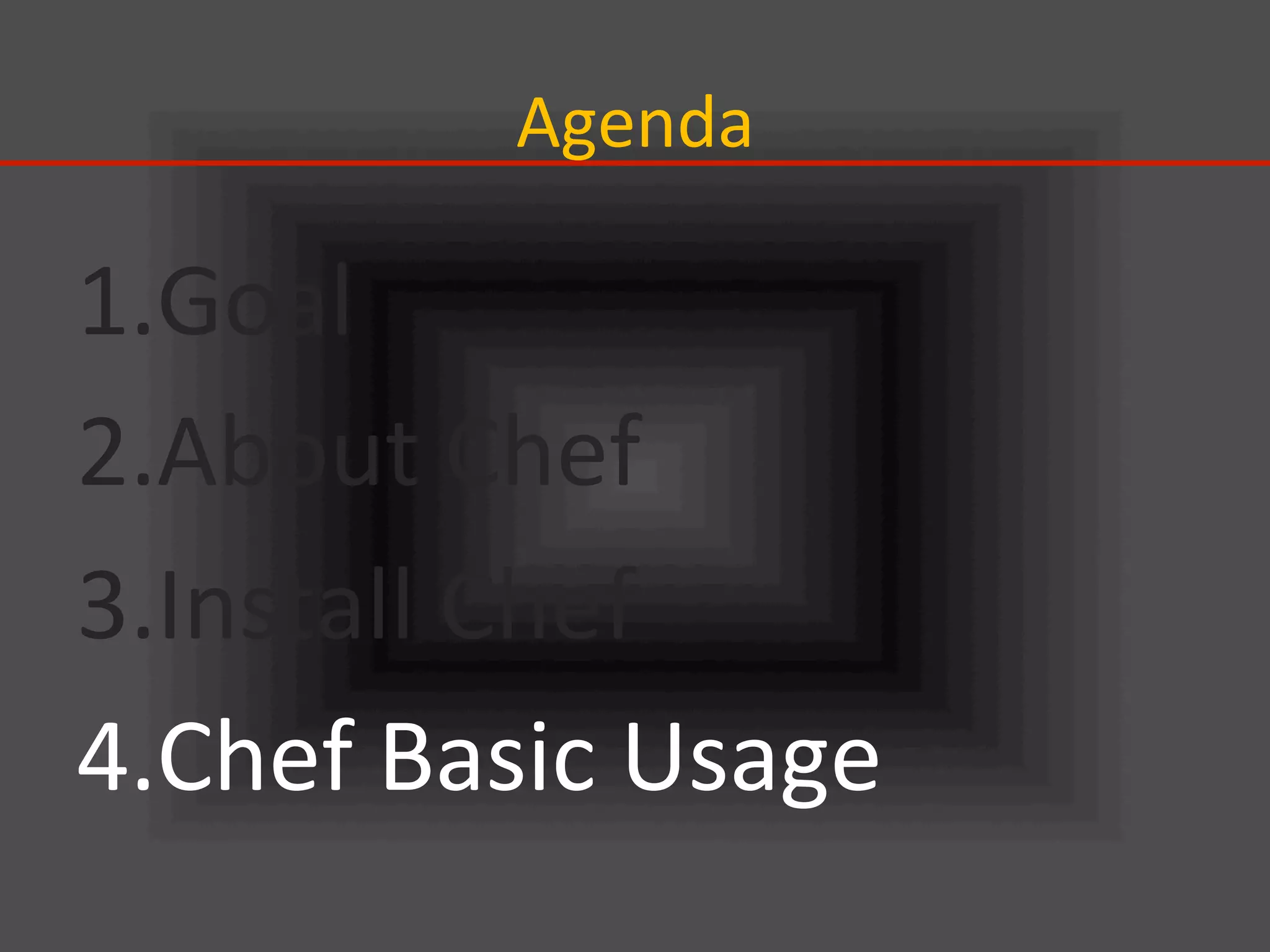 Agenda	
1. Goal	
  
2. About	
  Chef	
  
3. Install	
  Chef	
  
4. Chef	
  Basic	
  Usage	
 