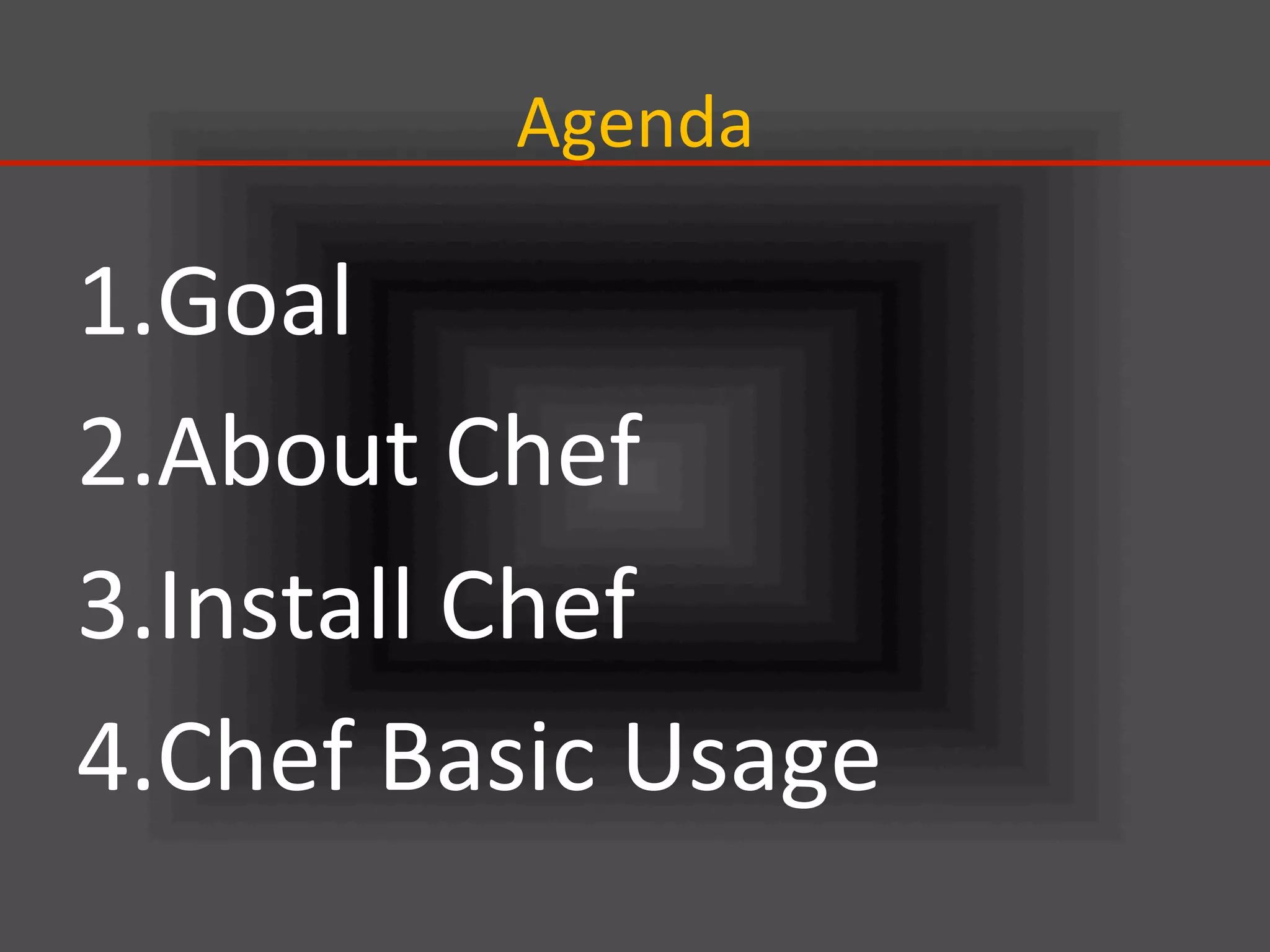 Agenda	
1. Goal	
  
2. About	
  Chef	
  
3. Install	
  Chef	
  
4. Chef	
  Basic	
  Usage	
 