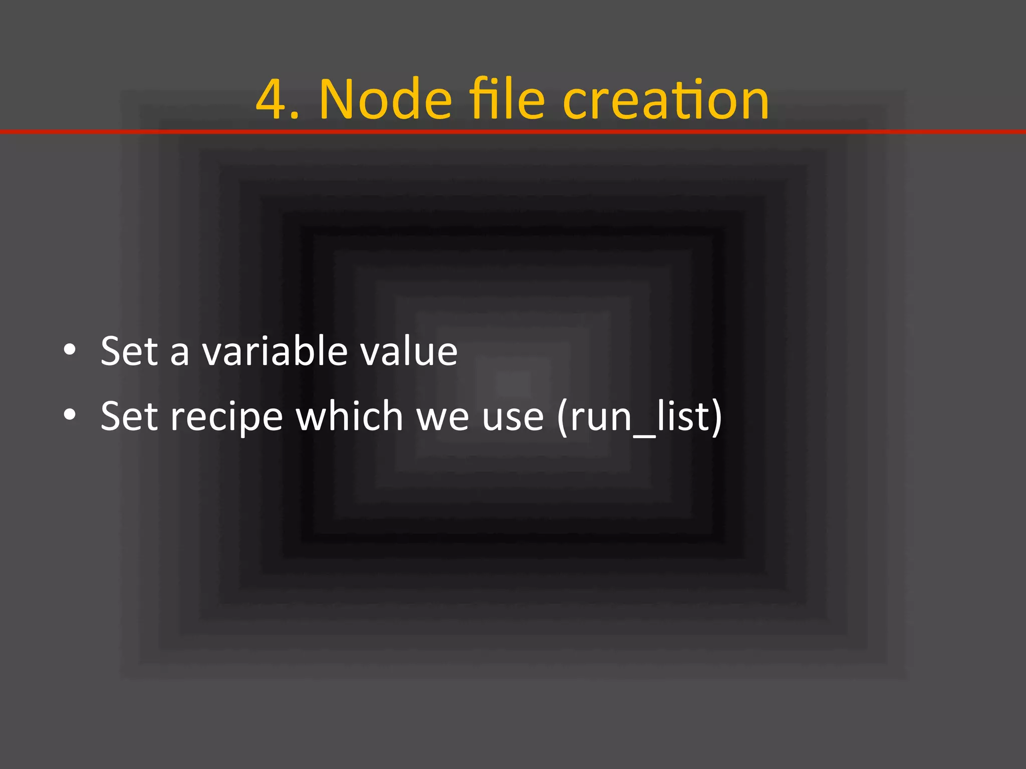 4.	
  Node	
  ﬁle	
  crea.on	
•  Set	
  a	
  variable	
  value	
  
•  Set	
  recipe	
  which	
  we	
  use	
  (run_list)	
  
 