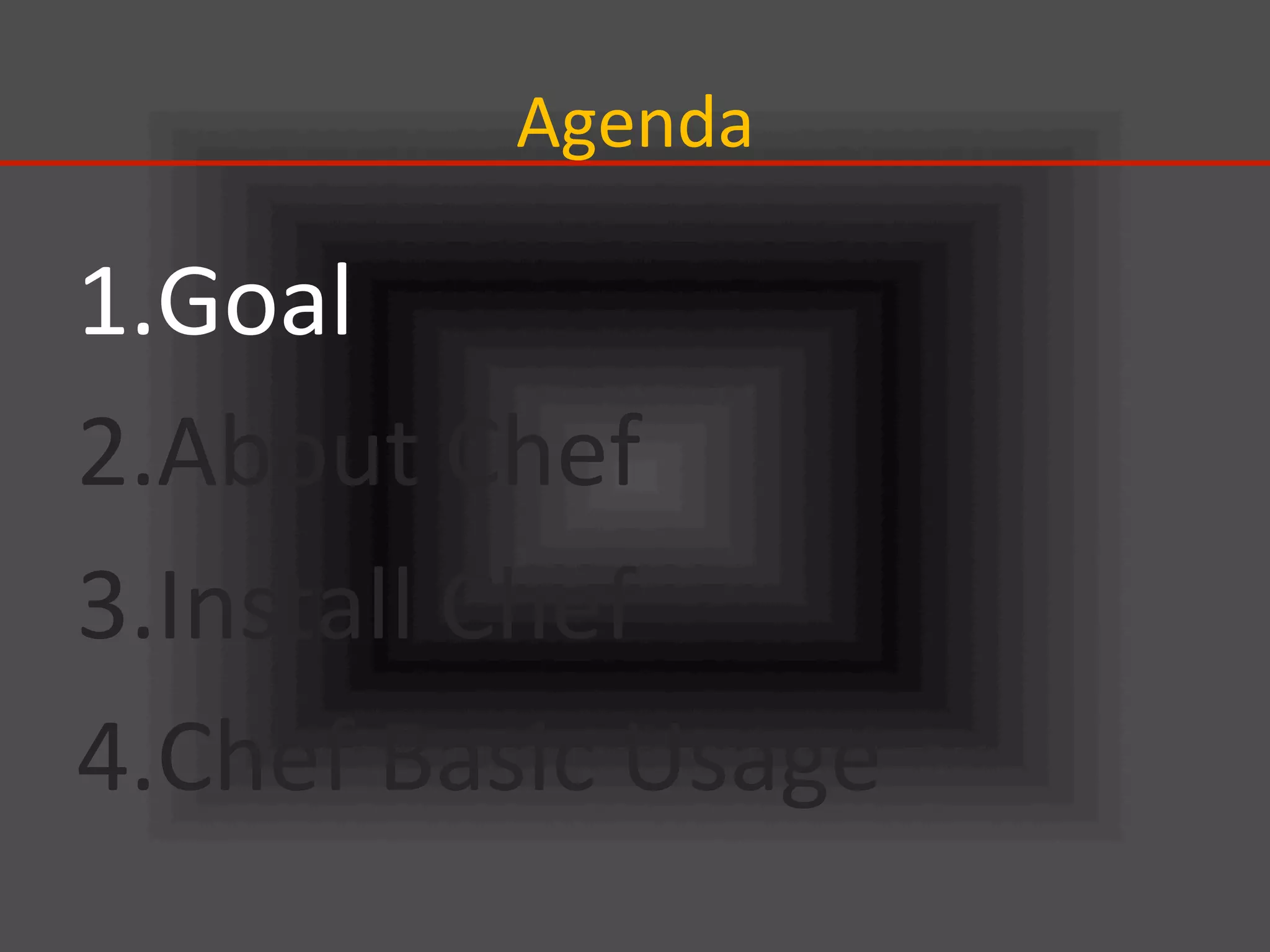 Agenda	
1. Goal	
  
2. About	
  Chef	
  
3. Install	
  Chef	
  
4. Chef	
  Basic	
  Usage	
 