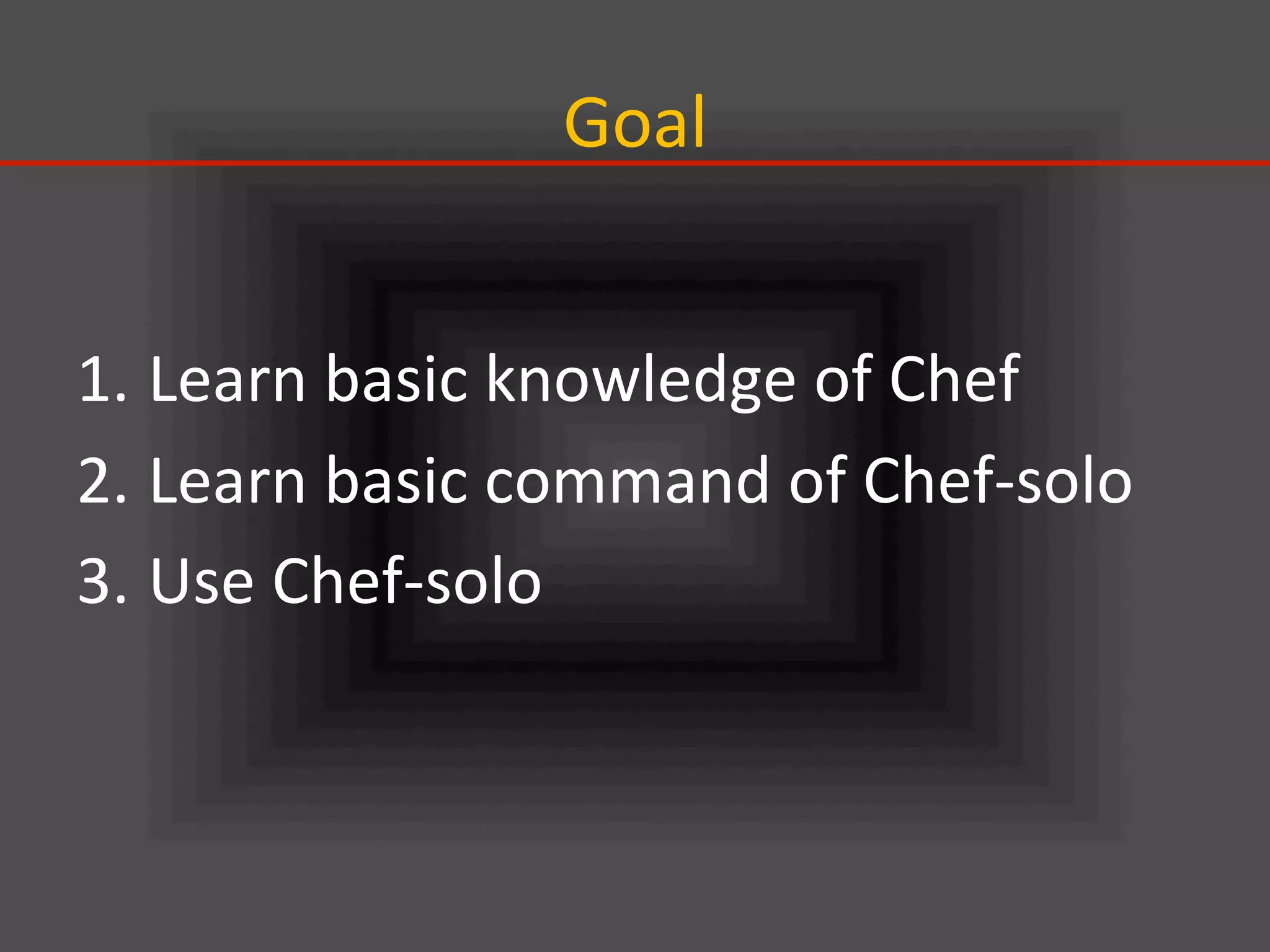Goal	
1. Learn	
  basic	
  knowledge	
  of	
  Chef	
  
2. Learn	
  basic	
  command	
  of	
  Chef-­‐solo	
  
3. Use	
  Chef-­‐solo	
  
 