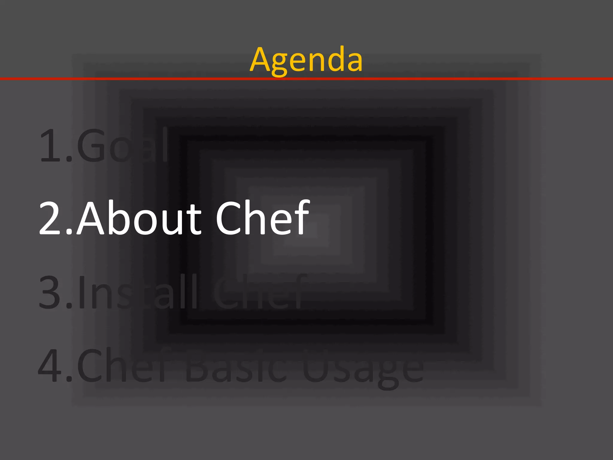 Agenda	
1. Goal	
  
2. About	
  Chef	
  
3. Install	
  Chef	
  
4. Chef	
  Basic	
  Usage	
 