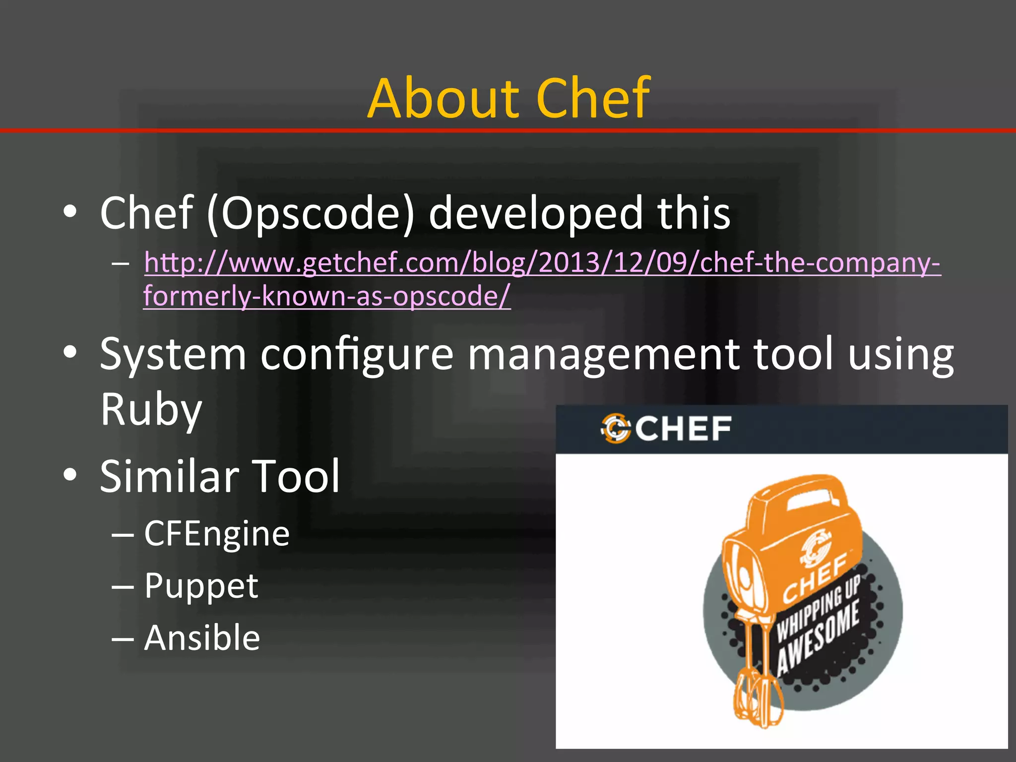 About	
  Chef	
•  Chef	
  (Opscode)	
  developed	
  this	
  
–  hIp://www.getchef.com/blog/2013/12/09/chef-­‐the-­‐company-­‐
formerly-­‐known-­‐as-­‐opscode/	
  
•  System	
  conﬁgure	
  management	
  tool	
  using	
  
Ruby	
  
•  Similar	
  Tool	
  
– CFEngine	
  
– Puppet	
  
– Ansible	
  	
  
 