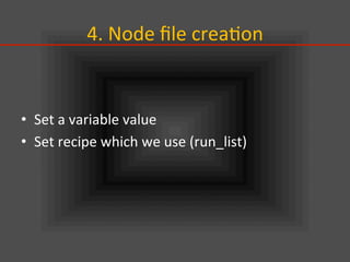 4.	
  Node	
  ﬁle	
  crea.on	
•  Set	
  a	
  variable	
  value	
  
•  Set	
  recipe	
  which	
  we	
  use	
  (run_list)	
  
 