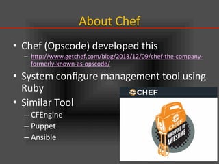 About	
  Chef	
•  Chef	
  (Opscode)	
  developed	
  this	
  
–  hIp://www.getchef.com/blog/2013/12/09/chef-­‐the-­‐company-­‐
formerly-­‐known-­‐as-­‐opscode/	
  
•  System	
  conﬁgure	
  management	
  tool	
  using	
  
Ruby	
  
•  Similar	
  Tool	
  
– CFEngine	
  
– Puppet	
  
– Ansible	
  	
  
 