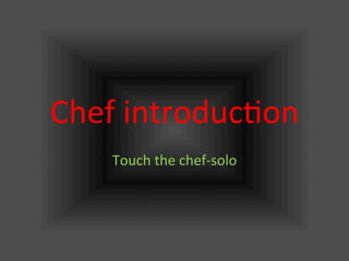 Chef	
  introduc.on	
Touch	
  the	
  chef-­‐solo	
 