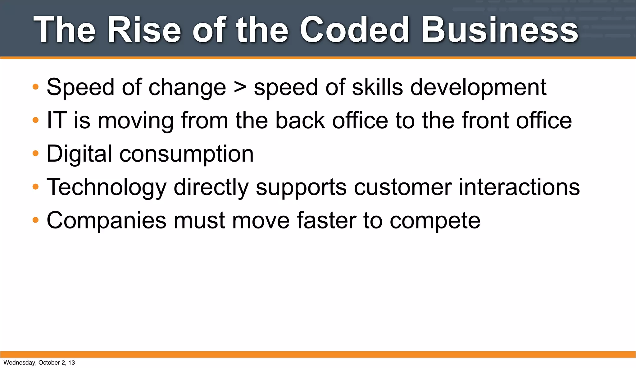 The Rise of the Coded Business
• Speed of change > speed of skills development
• IT is moving from the back office to the front office
• Digital consumption
• Technology directly supports customer interactions
• Companies must move faster to compete
Wednesday, October 2, 13
 
