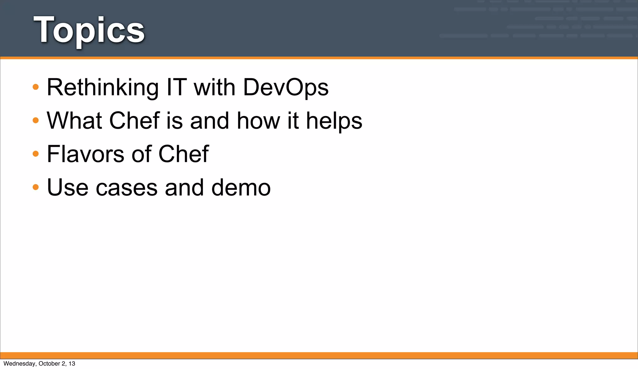 Topics
• Rethinking IT with DevOps
• What Chef is and how it helps
• Flavors of Chef
• Use cases and demo
Wednesday, October 2, 13
 