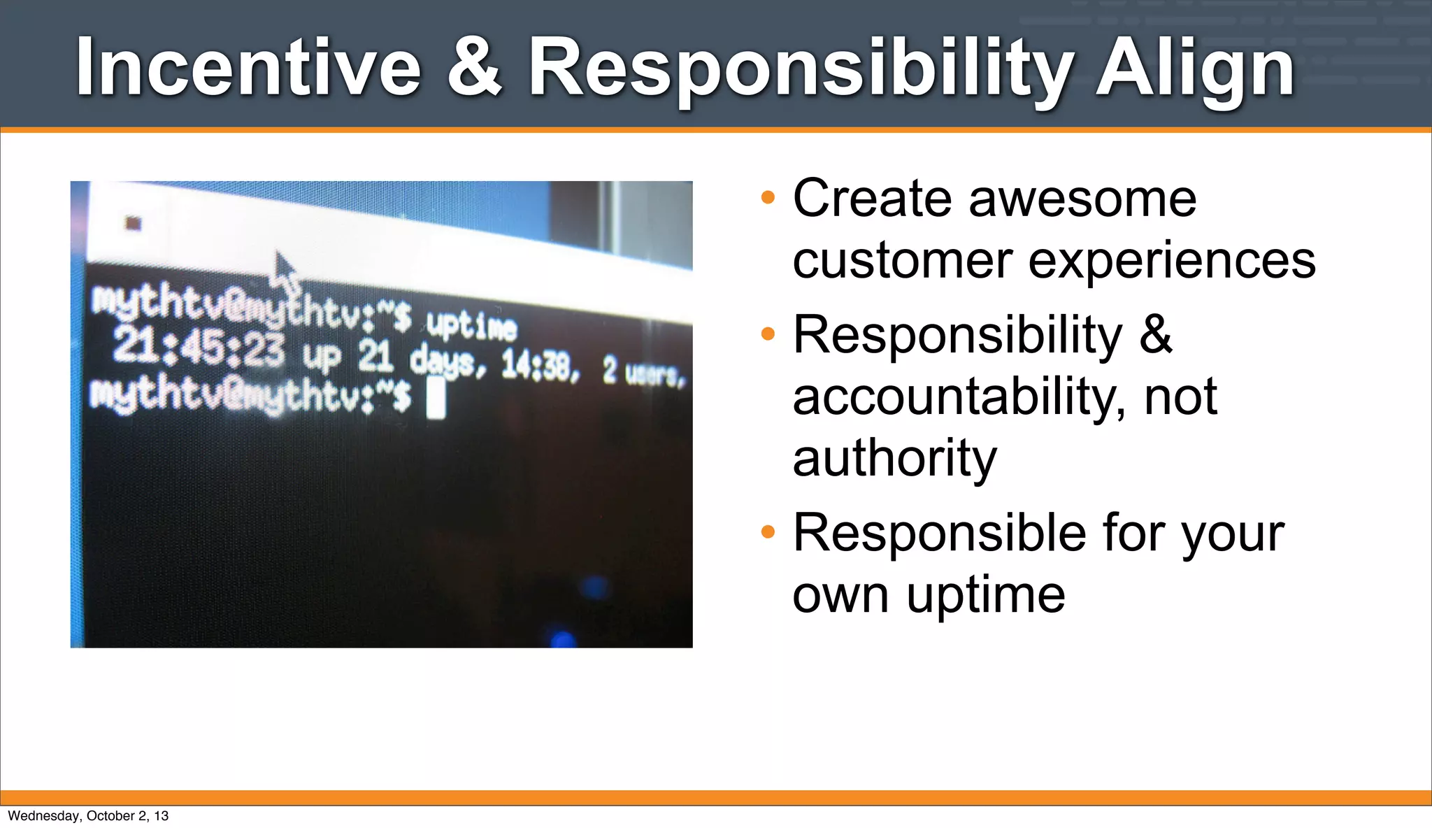Incentive & Responsibility Align
• Create awesome
customer experiences
• Responsibility &
accountability, not
authority
• Responsible for your
own uptime
Wednesday, October 2, 13
 