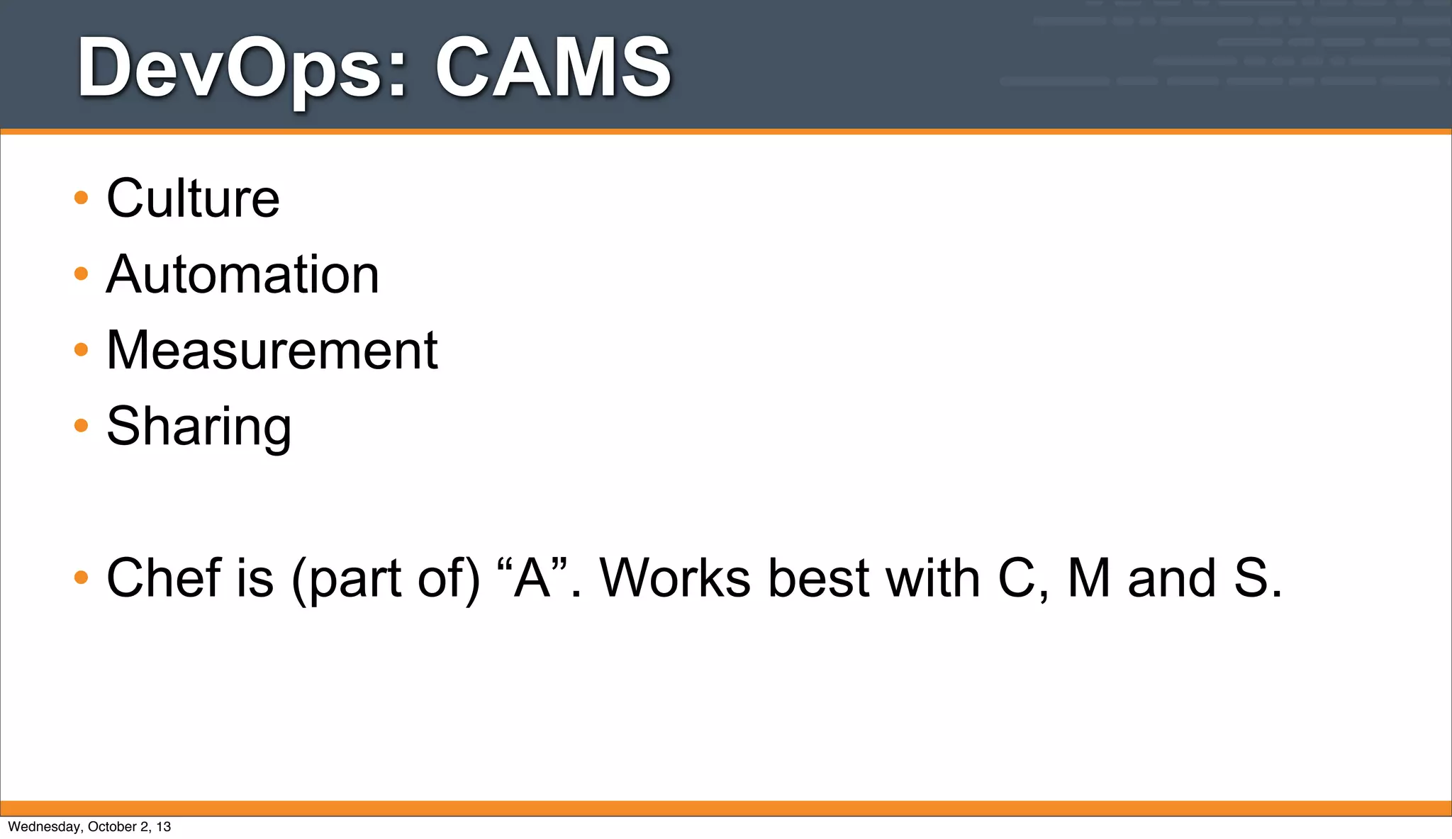 DevOps: CAMS
• Culture
• Automation
• Measurement
• Sharing
• Chef is (part of) “A”. Works best with C, M and S.
Wednesday, October 2, 13
 