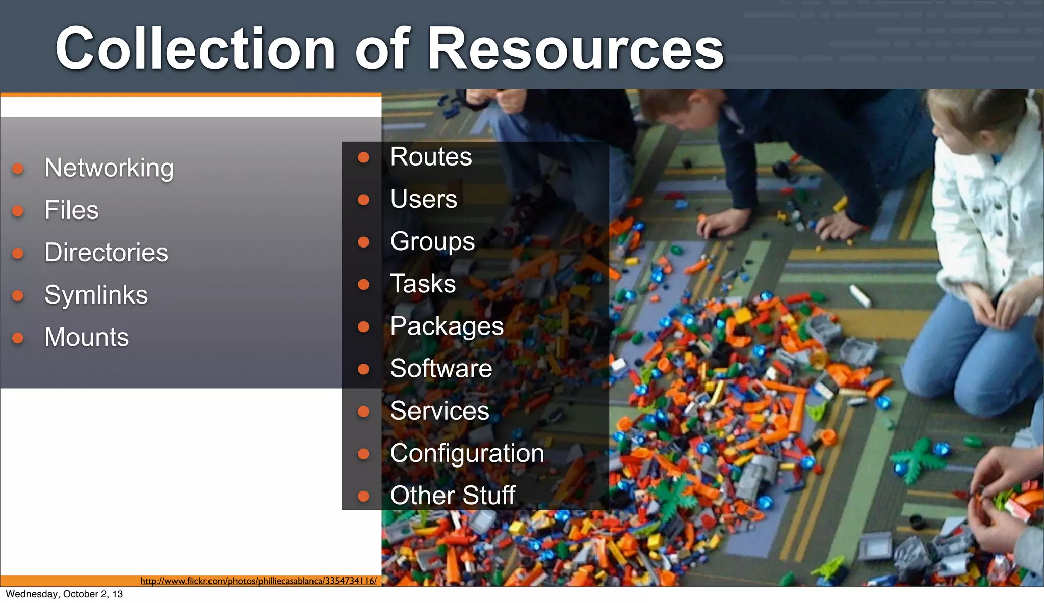 http://www.ﬂickr.com/photos/philliecasablanca/3354734116/
• Networking
• Files
• Directories
• Symlinks
• Mounts
• Routes
• Users
• Groups
• Tasks
• Packages
• Software
• Services
• Configuration
• Other Stuff
Collection of Resources
Wednesday, October 2, 13
 