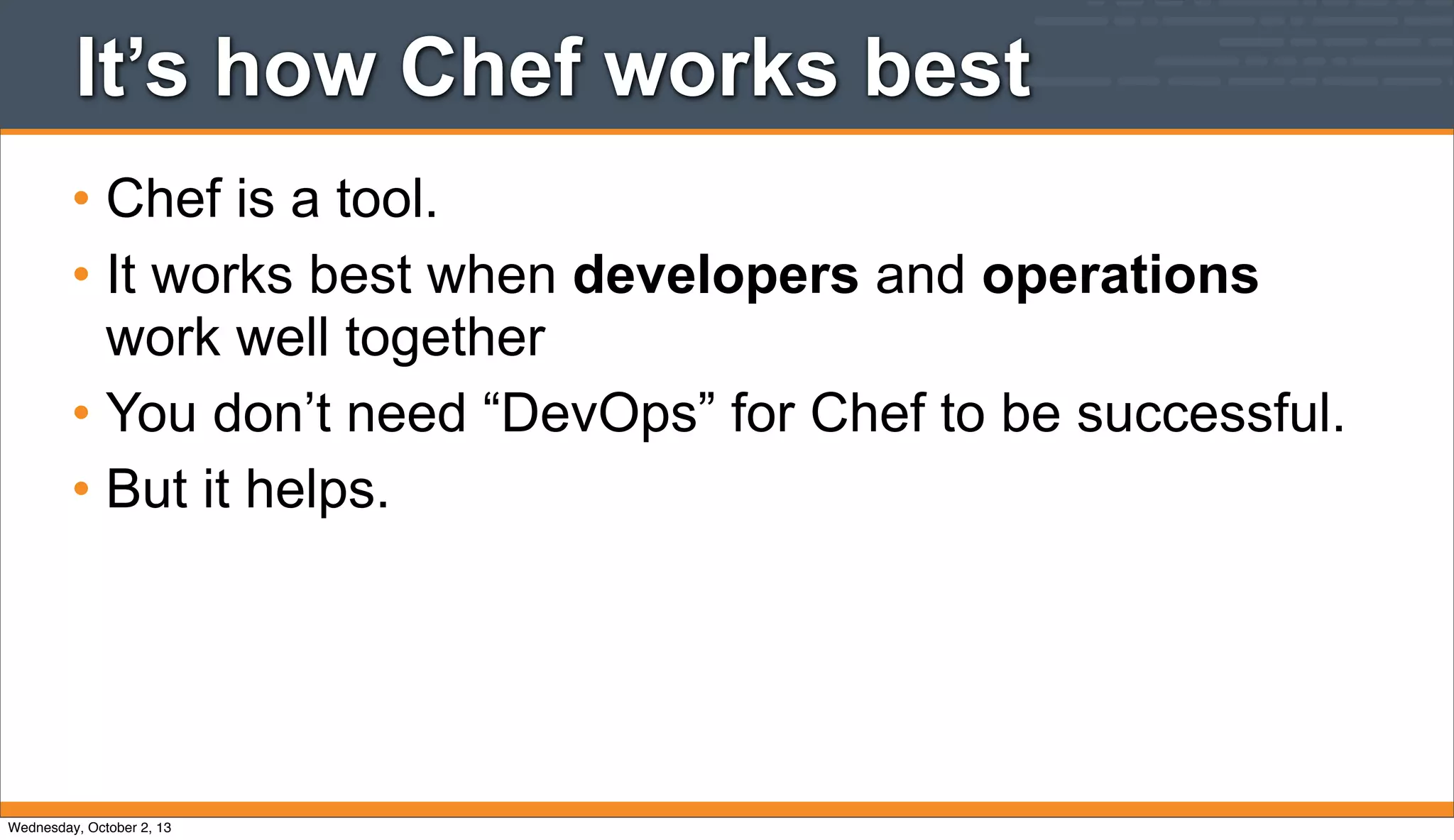It’s how Chef works best
• Chef is a tool.
• It works best when developers and operations
work well together
• You don’t need “DevOps” for Chef to be successful.
• But it helps.
Wednesday, October 2, 13
 