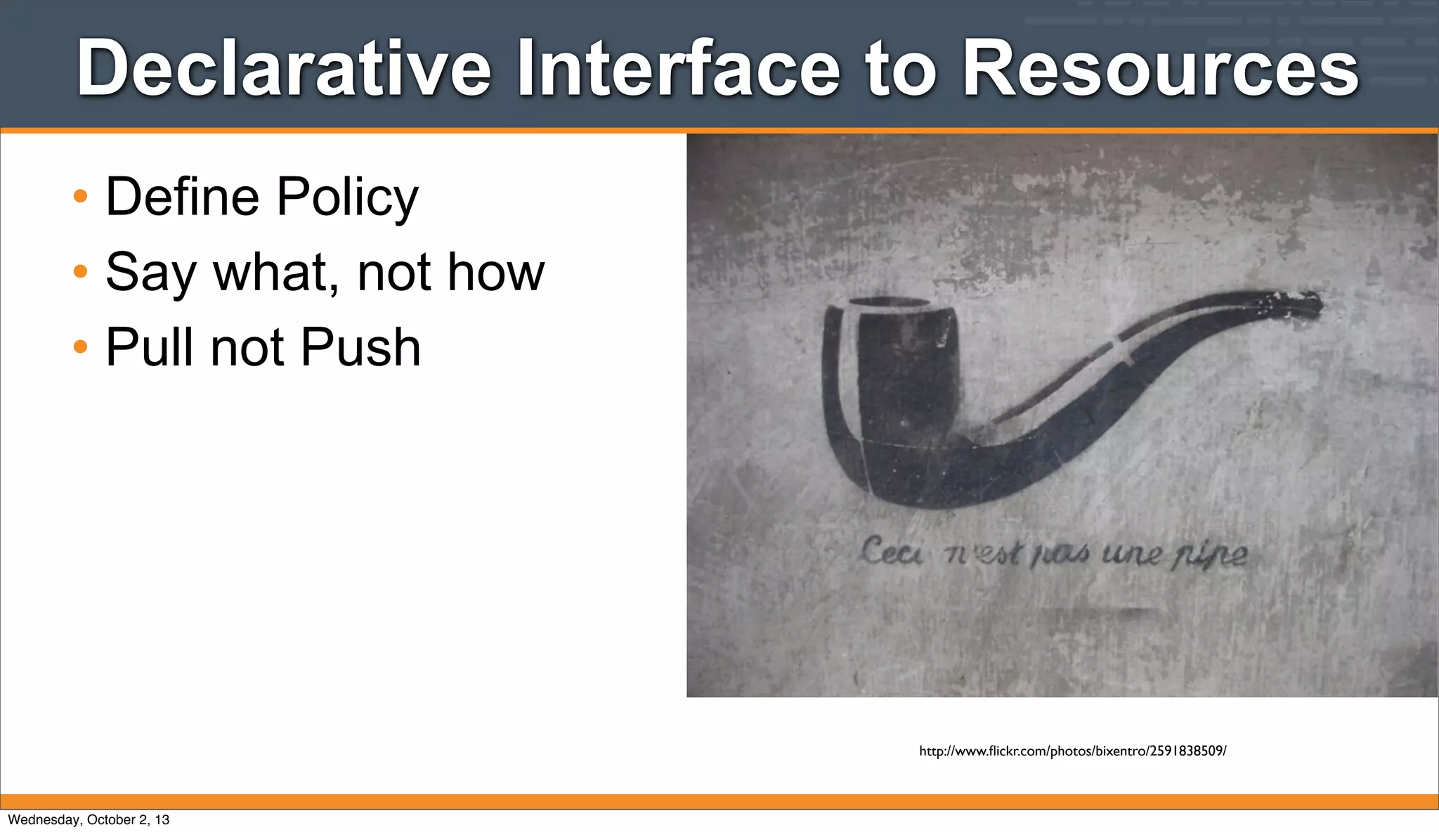 Declarative Interface to Resources
• Define Policy
• Say what, not how
• Pull not Push
http://www.ﬂickr.com/photos/bixentro/2591838509/
Wednesday, October 2, 13
 
