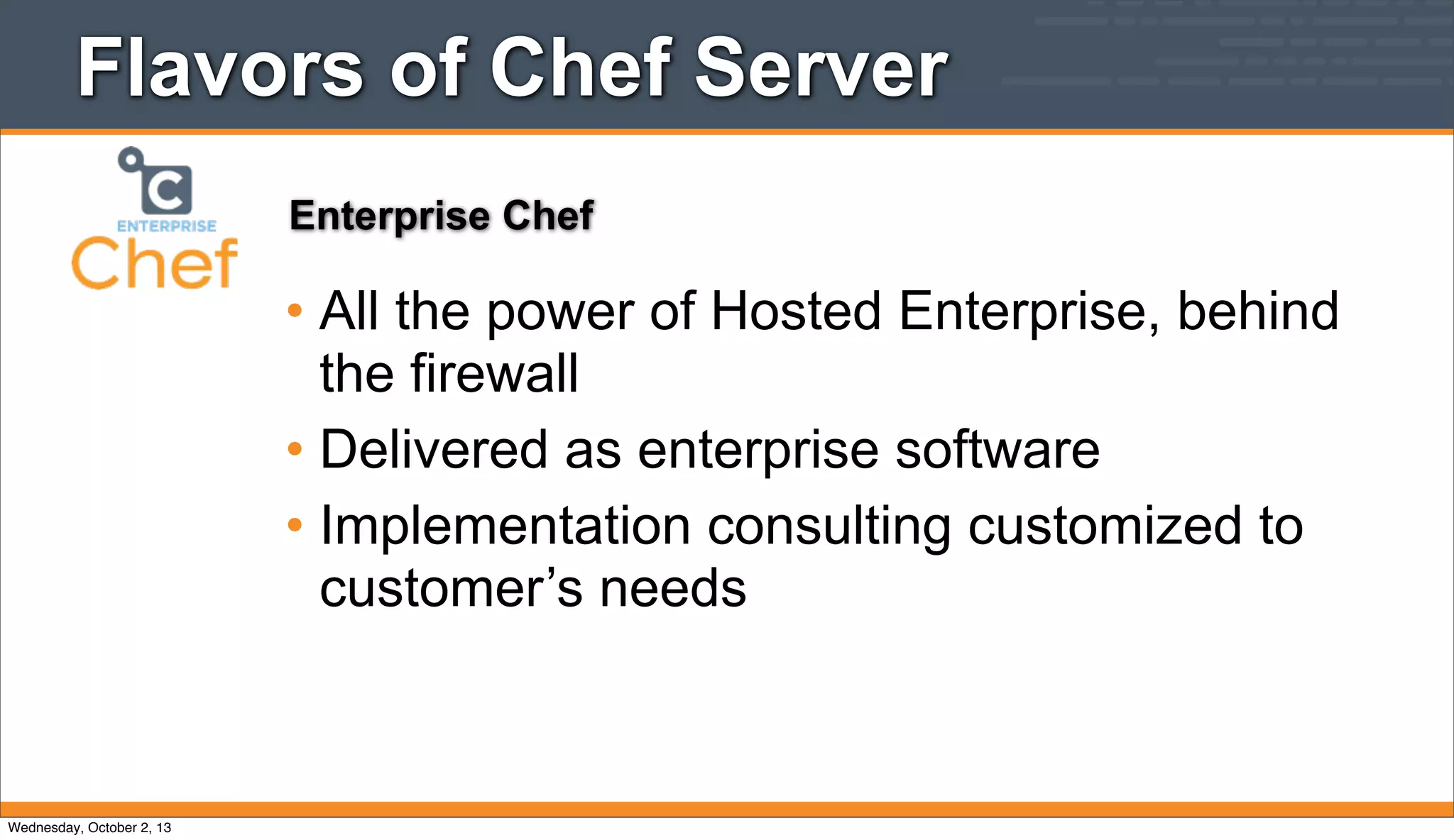 Flavors of Chef Server
• All the power of Hosted Enterprise, behind
the firewall
• Delivered as enterprise software
• Implementation consulting customized to
customer’s needs
Enterprise Chef
Wednesday, October 2, 13
 