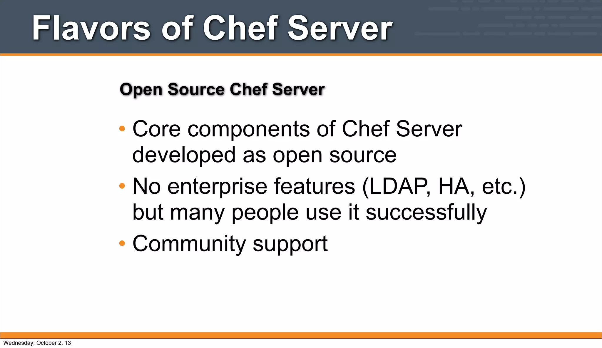 Flavors of Chef Server
• Core components of Chef Server
developed as open source
• No enterprise features (LDAP, HA, etc.)
but many people use it successfully
• Community support
Open Source Chef Server
Wednesday, October 2, 13
 