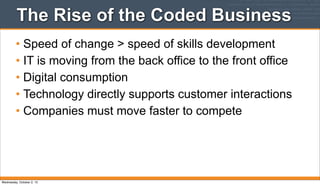 The Rise of the Coded Business
• Speed of change > speed of skills development
• IT is moving from the back office to the front office
• Digital consumption
• Technology directly supports customer interactions
• Companies must move faster to compete
Wednesday, October 2, 13
 