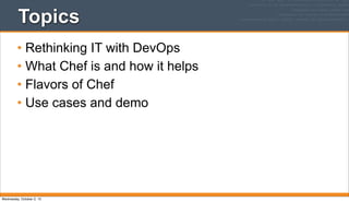 Topics
• Rethinking IT with DevOps
• What Chef is and how it helps
• Flavors of Chef
• Use cases and demo
Wednesday, October 2, 13
 