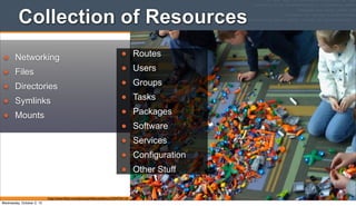 http://www.ﬂickr.com/photos/philliecasablanca/3354734116/
• Networking
• Files
• Directories
• Symlinks
• Mounts
• Routes
• Users
• Groups
• Tasks
• Packages
• Software
• Services
• Configuration
• Other Stuff
Collection of Resources
Wednesday, October 2, 13
 